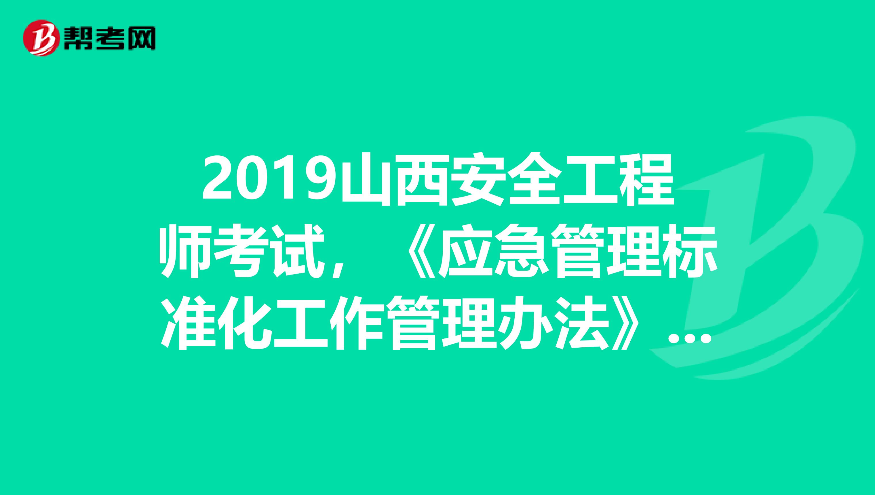 2019山西安全工程师考试，《应急管理标准化工作管理办法》出台背景及主要内容解读