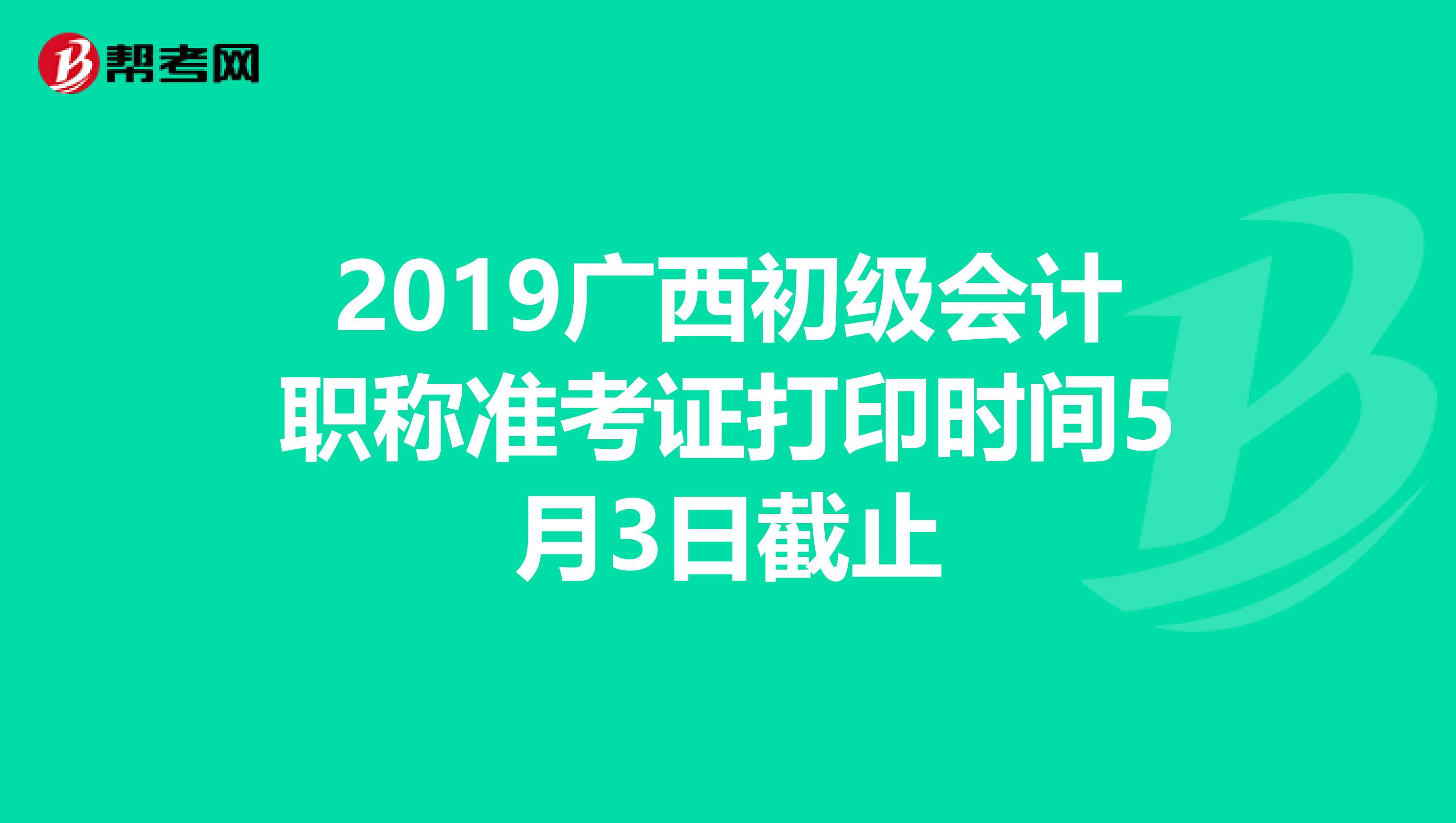 2019广西初级会计职称准考证打印时间5月3日截止