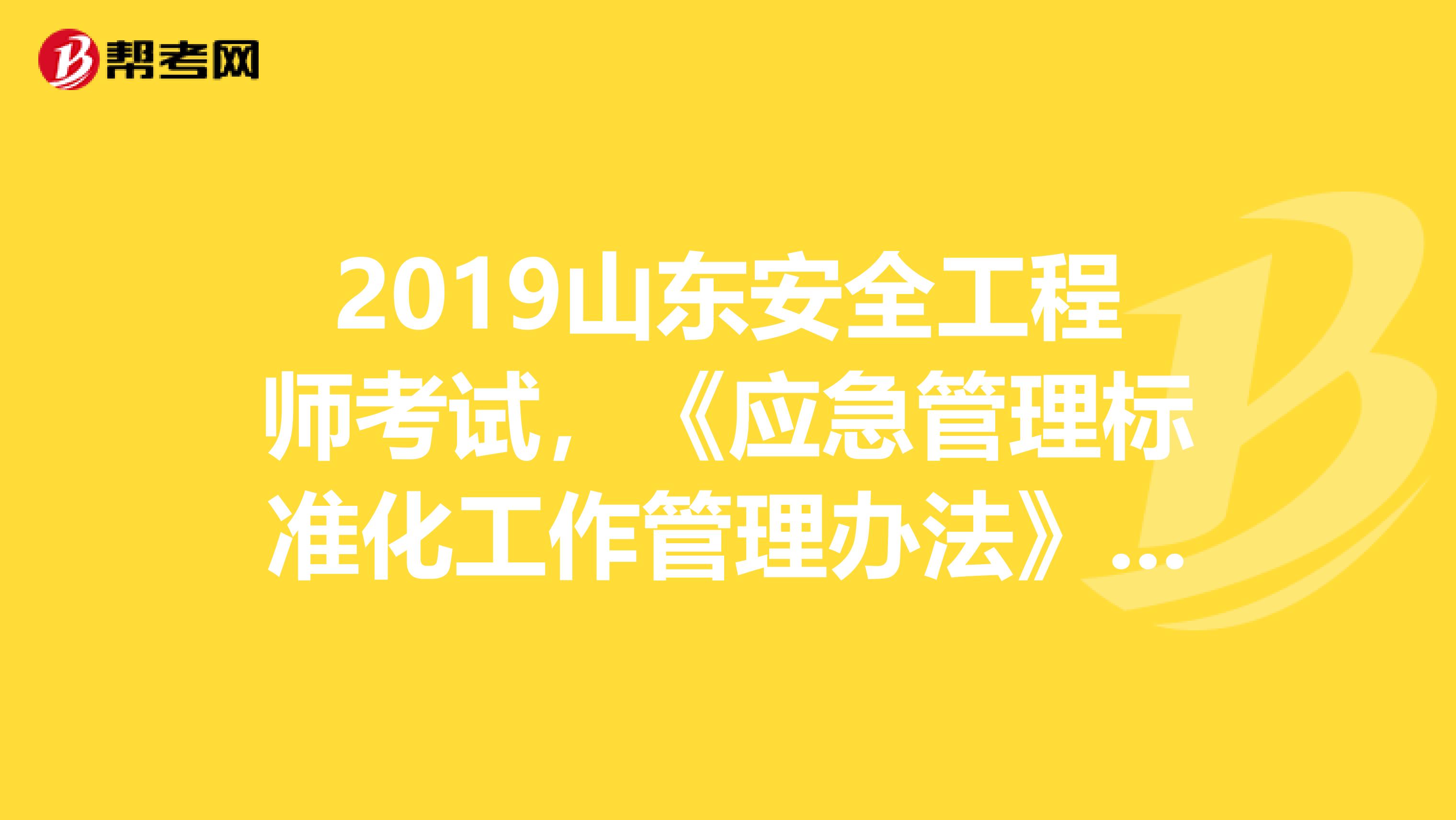 2019山东安全工程师考试，《应急管理标准化工作管理办法》出台背景及主要内容解读