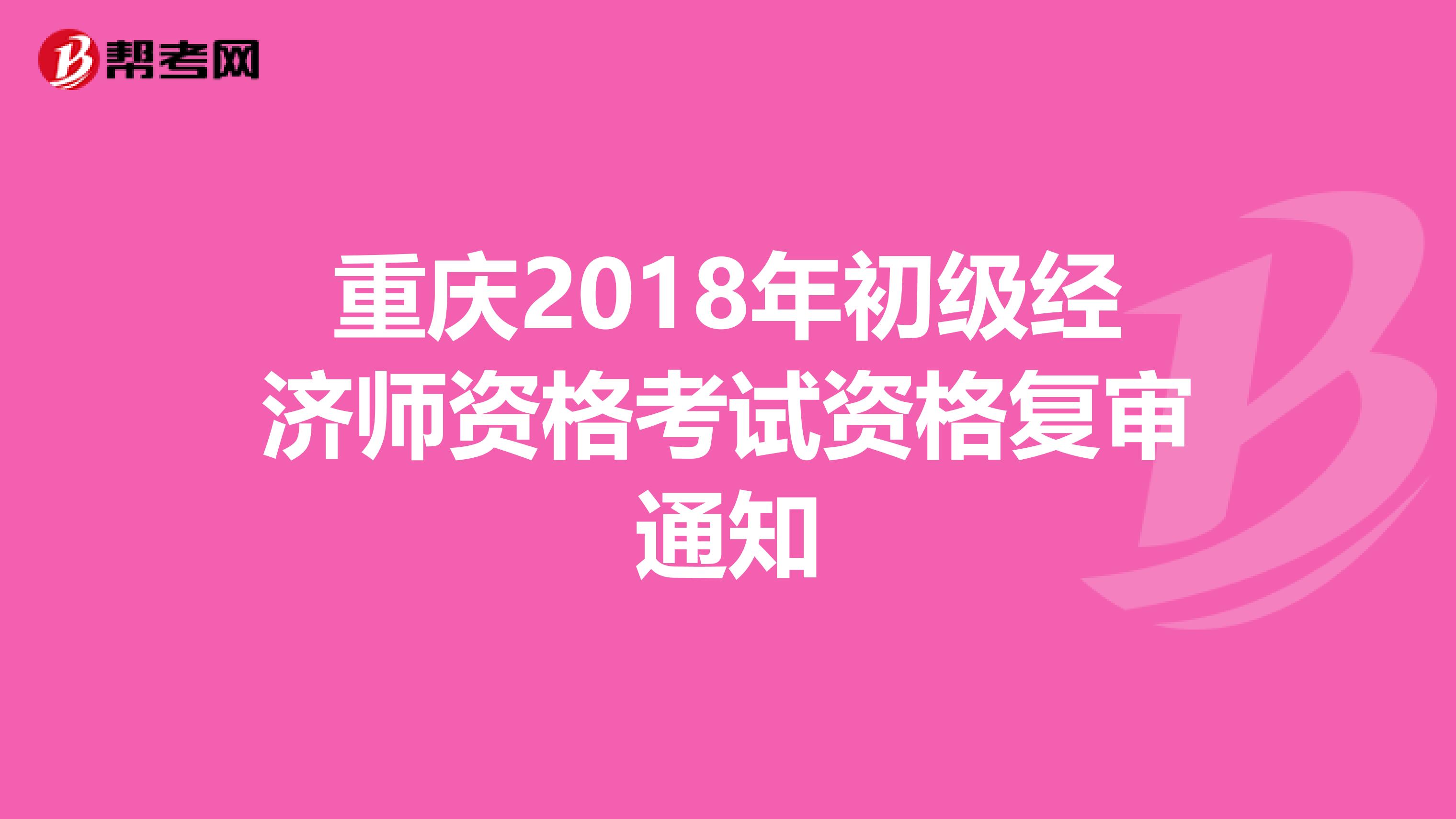 重庆2018年初级经济师资格考试资格复审通知