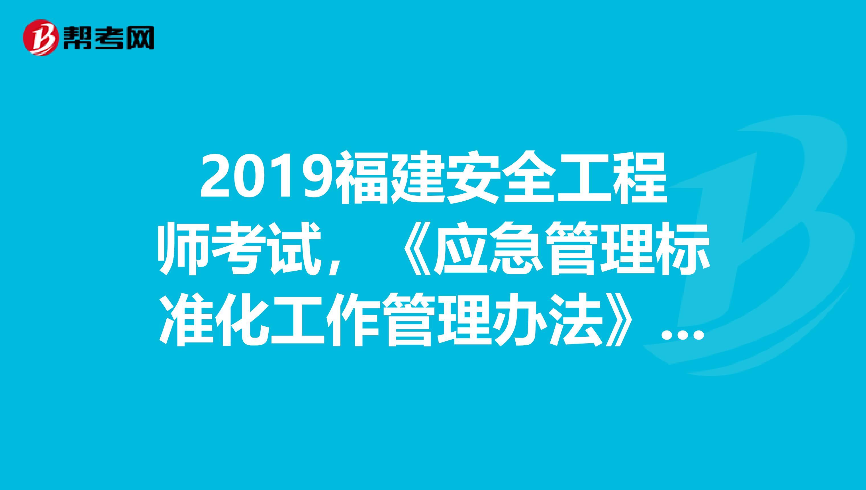 2019福建安全工程师考试，《应急管理标准化工作管理办法》出台背景及主要内容解读