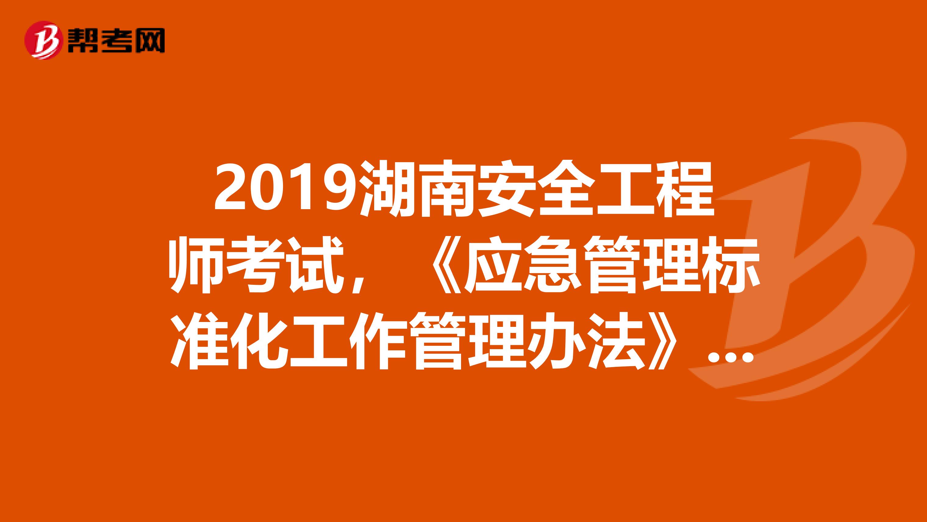 2019湖南安全工程师考试，《应急管理标准化工作管理办法》出台背景及主要内容解读