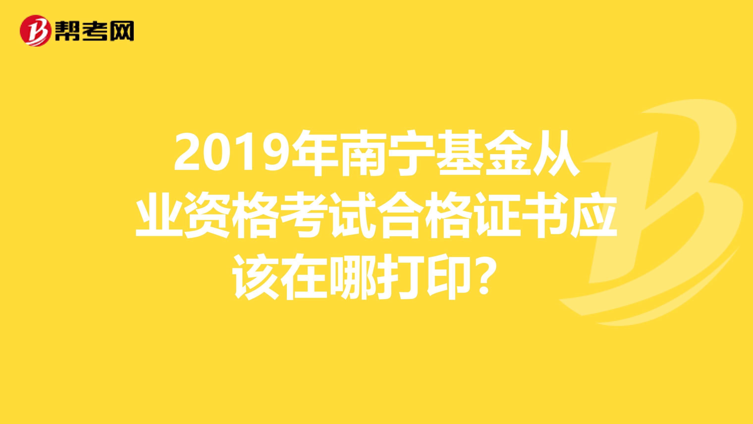 2019年南宁基金从业资格考试合格证书应该在哪打印？