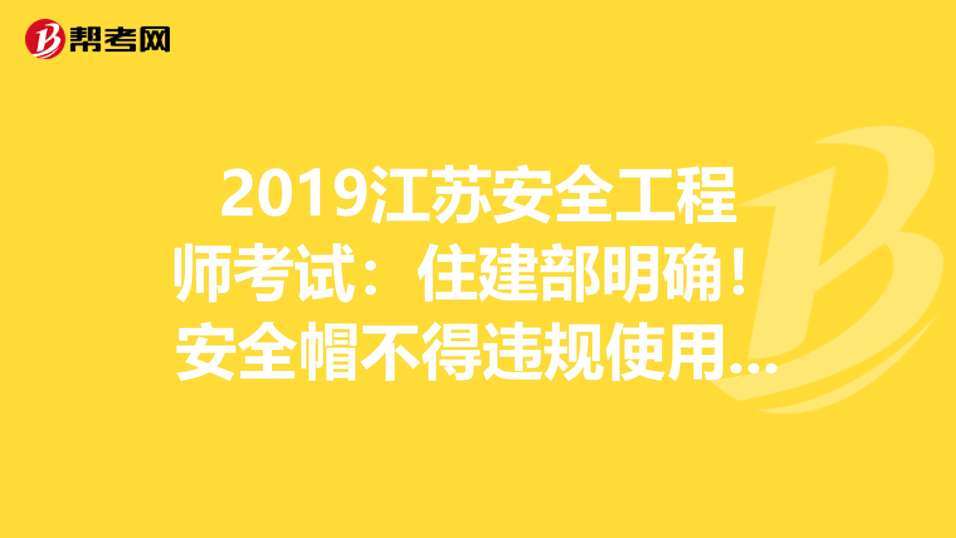 2019江苏安全工程师考试：住建部明确！安全帽不得违规使用，否则限制资质资格