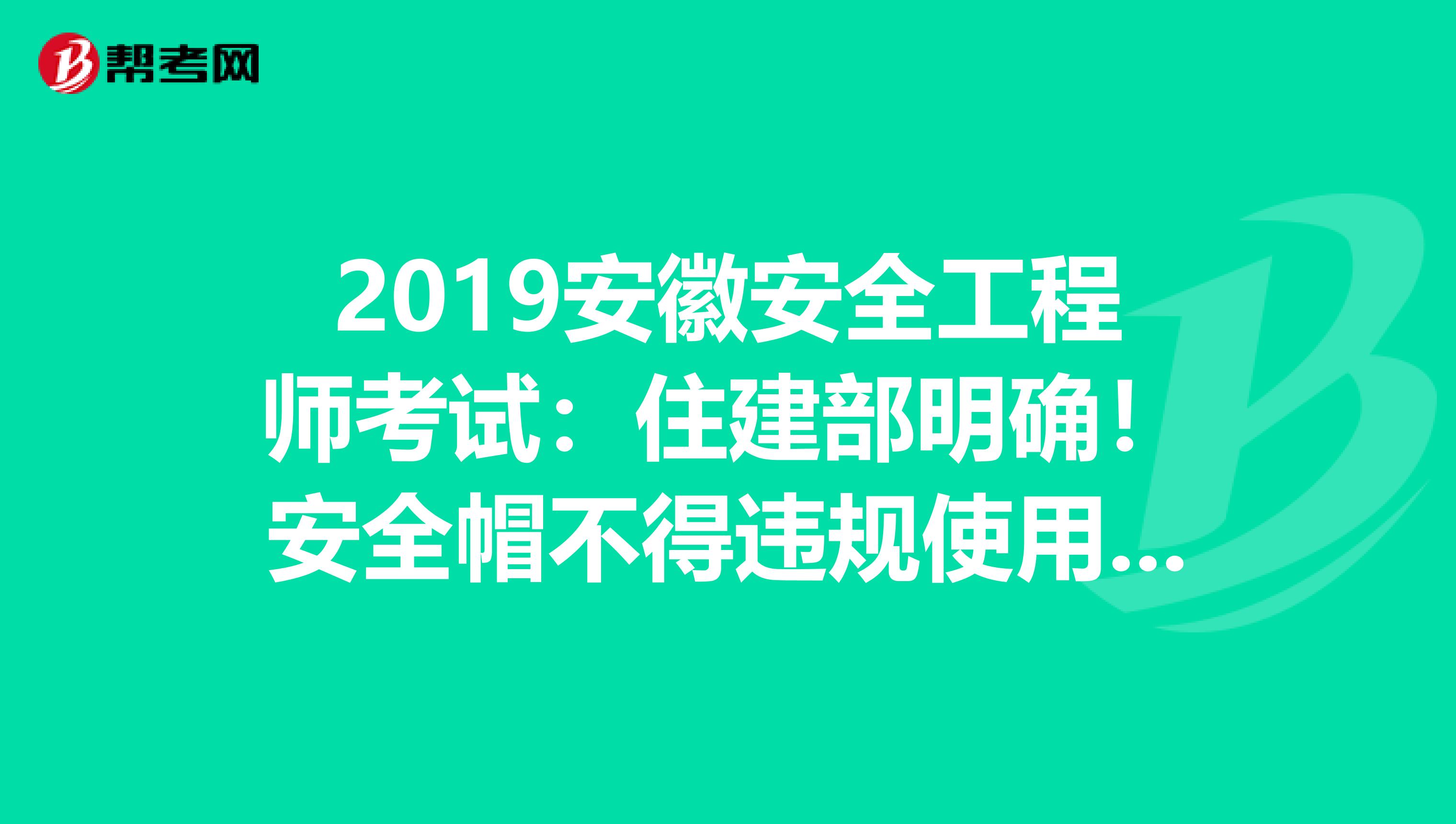 2019安徽安全工程师考试：住建部明确！安全帽不得违规使用，否则限制资质资格