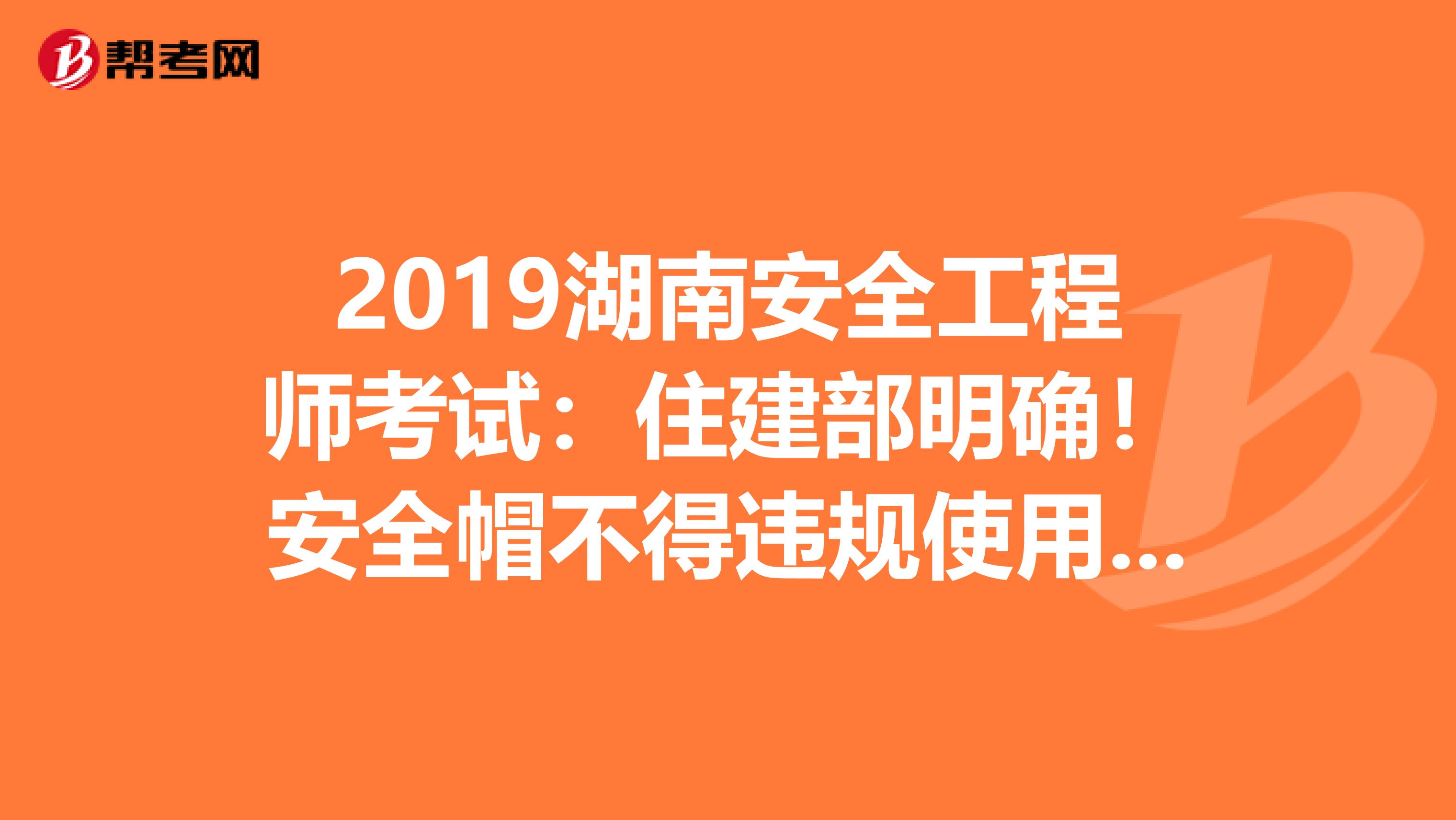 2019湖南安全工程师考试:住建部明确!安全帽不得违规使用,否则限制资质资格