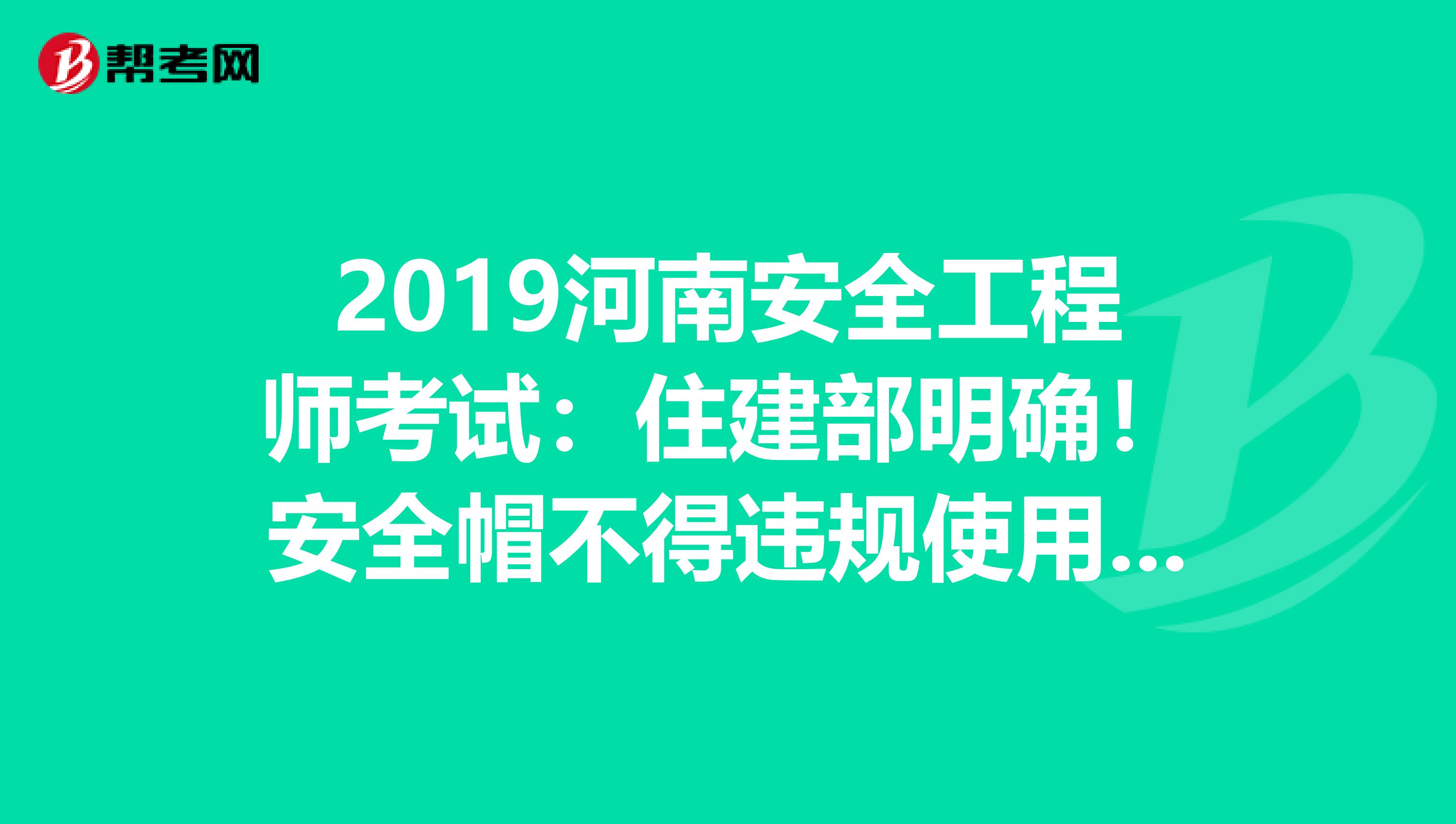 2019河南安全工程师考试：住建部明确！安全帽不得违规使用，否则限制资质资格