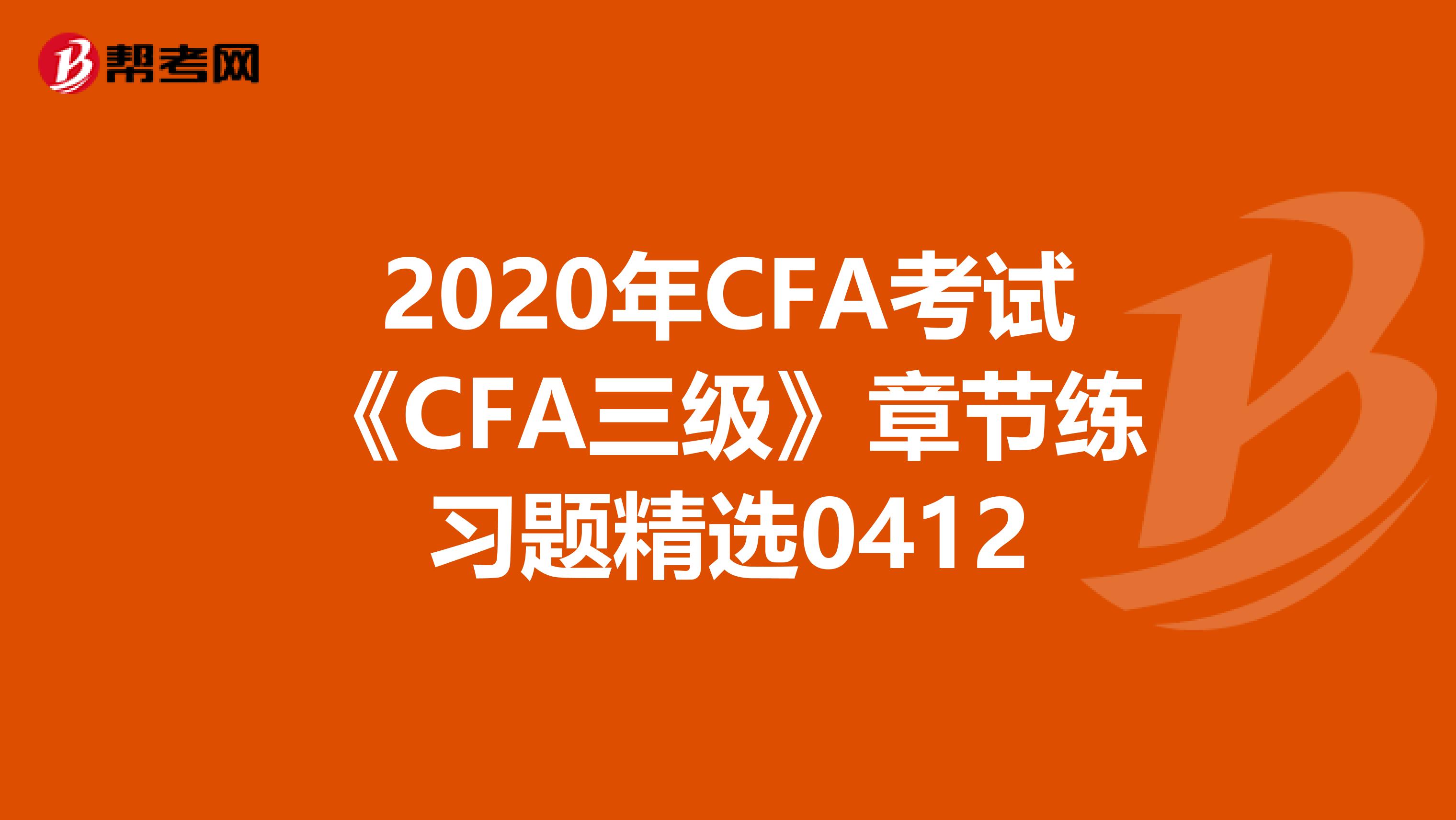 2020年CFA考试《CFA三级》章节练习题精选0412