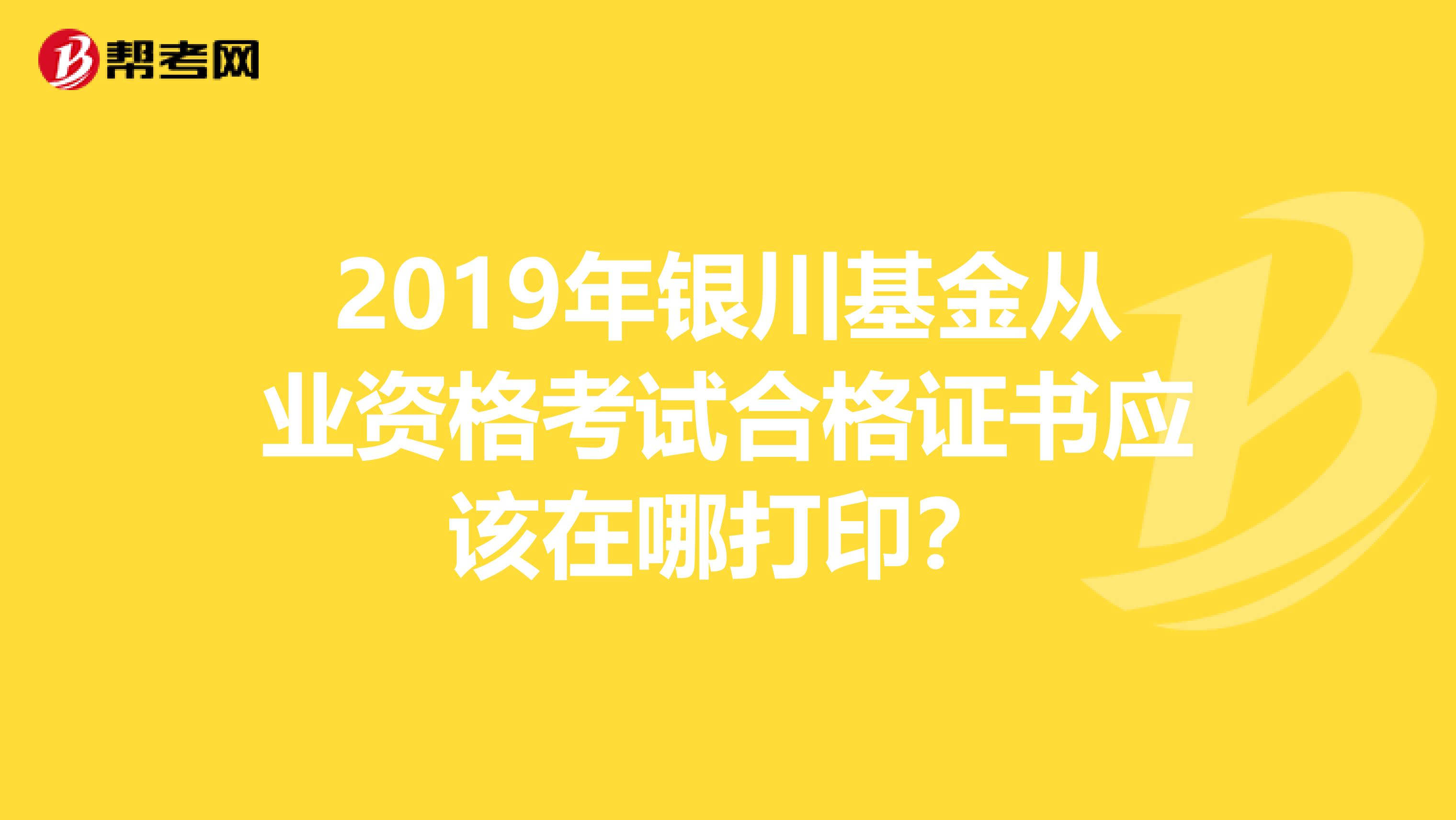 2019年银川基金从业资格考试合格证书应该在哪打印？