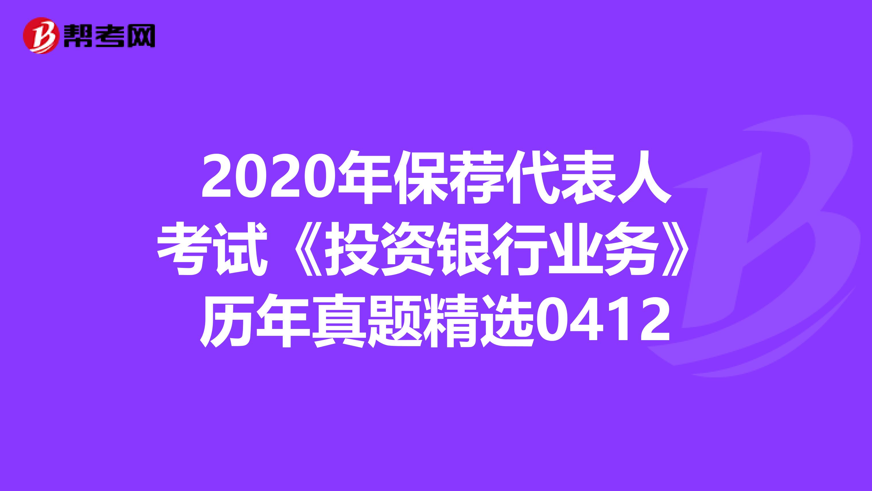 2020年保荐代表人考试《投资银行业务》历年真题精选0412