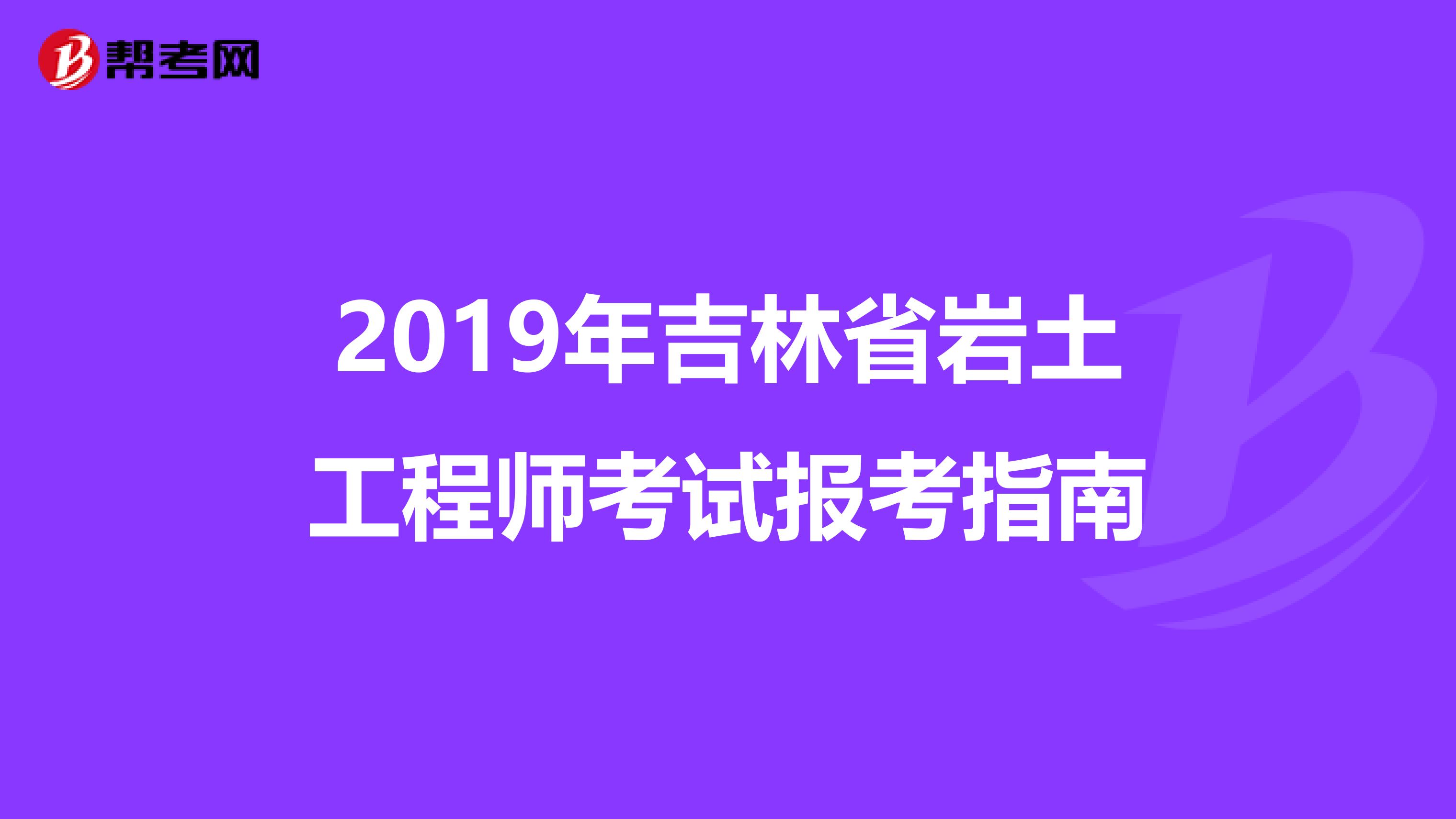 2019年吉林省岩土工程师考试报考指南