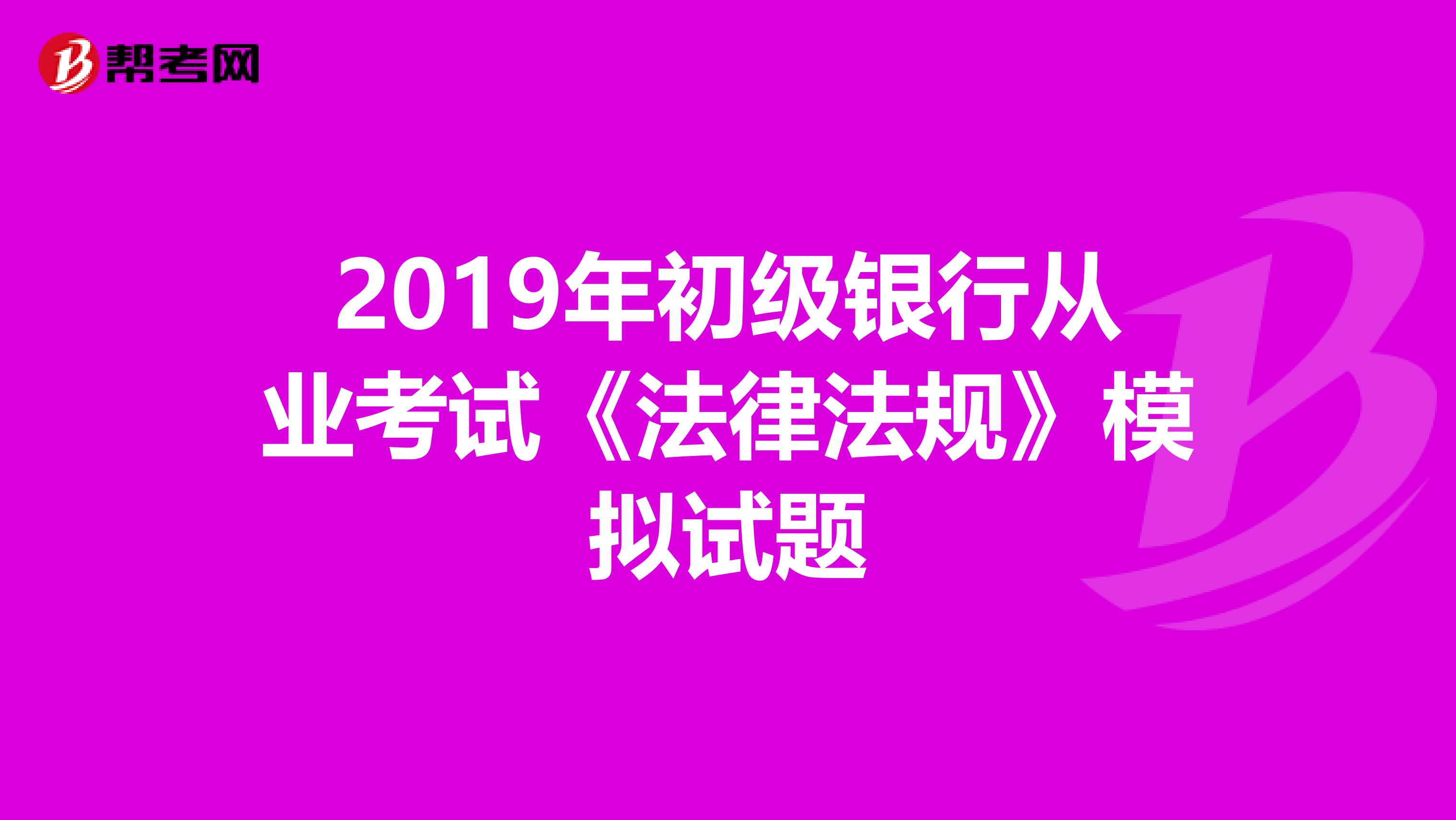 2019年初级银行从业考试《法律法规》模拟试题