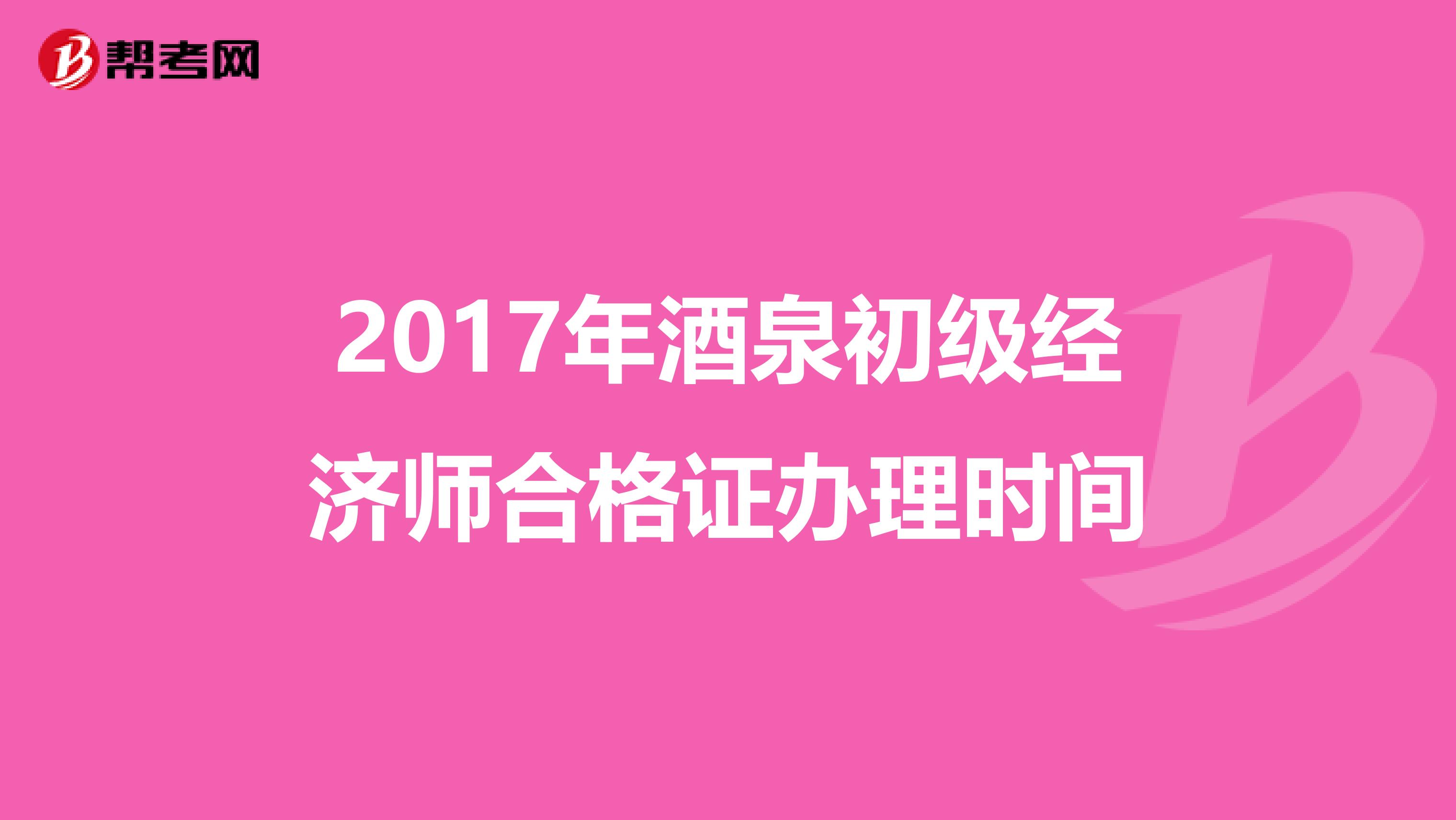 2017年酒泉初级经济师合格证办理时间