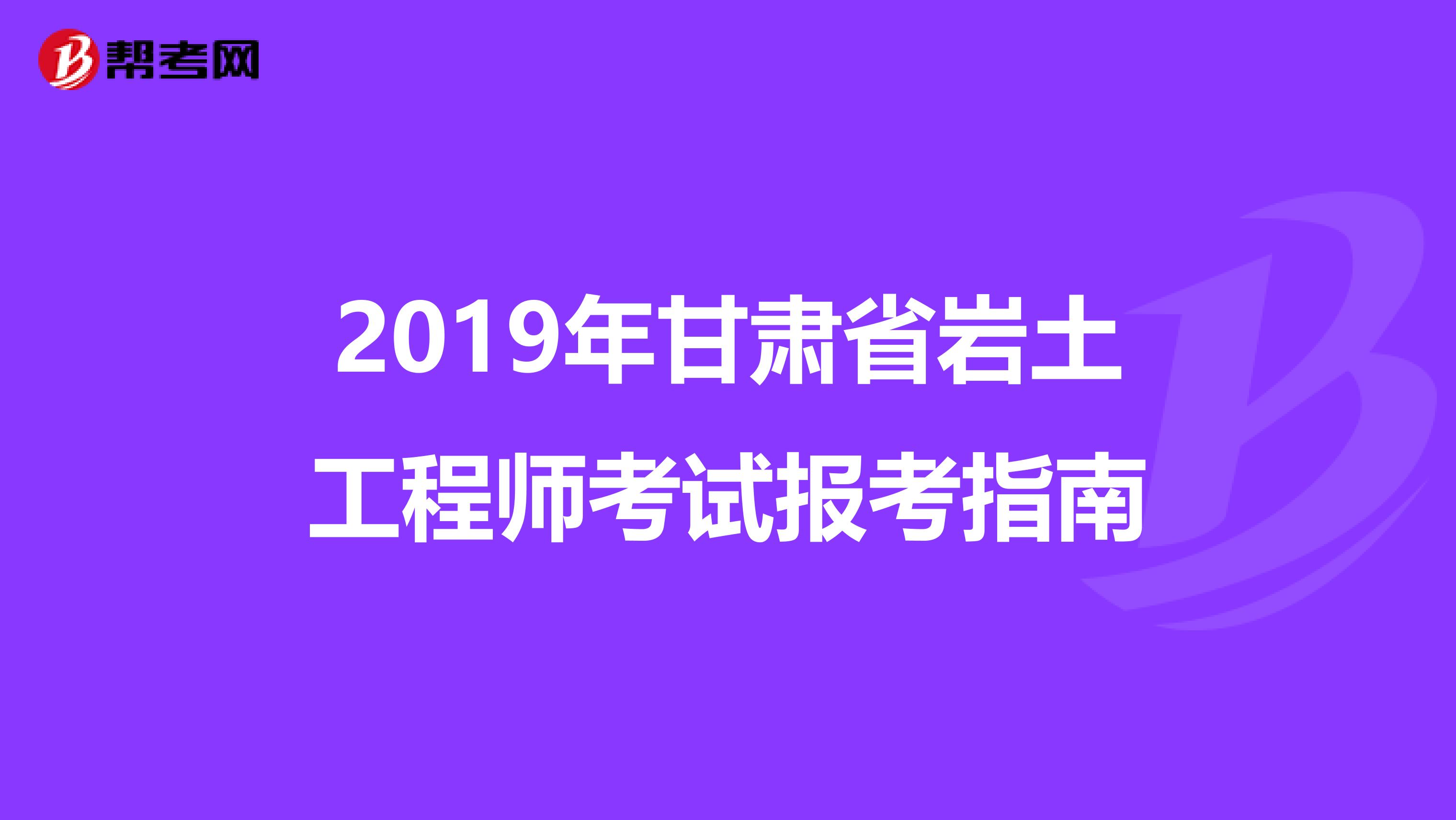 2019年甘肃省岩土工程师考试报考指南
