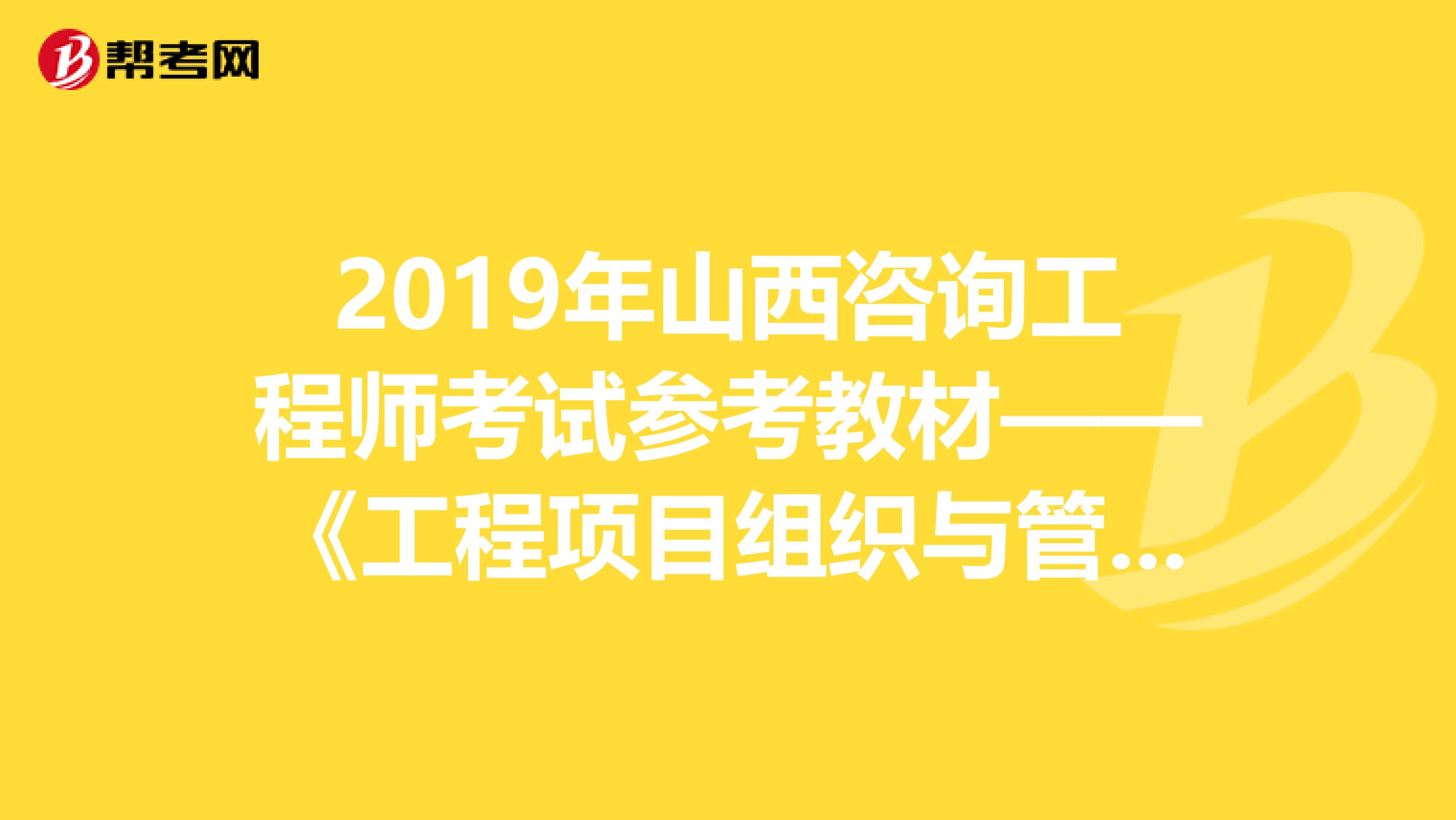 2019年山西咨询工程师考试参考教材——《工程项目组织与管理》