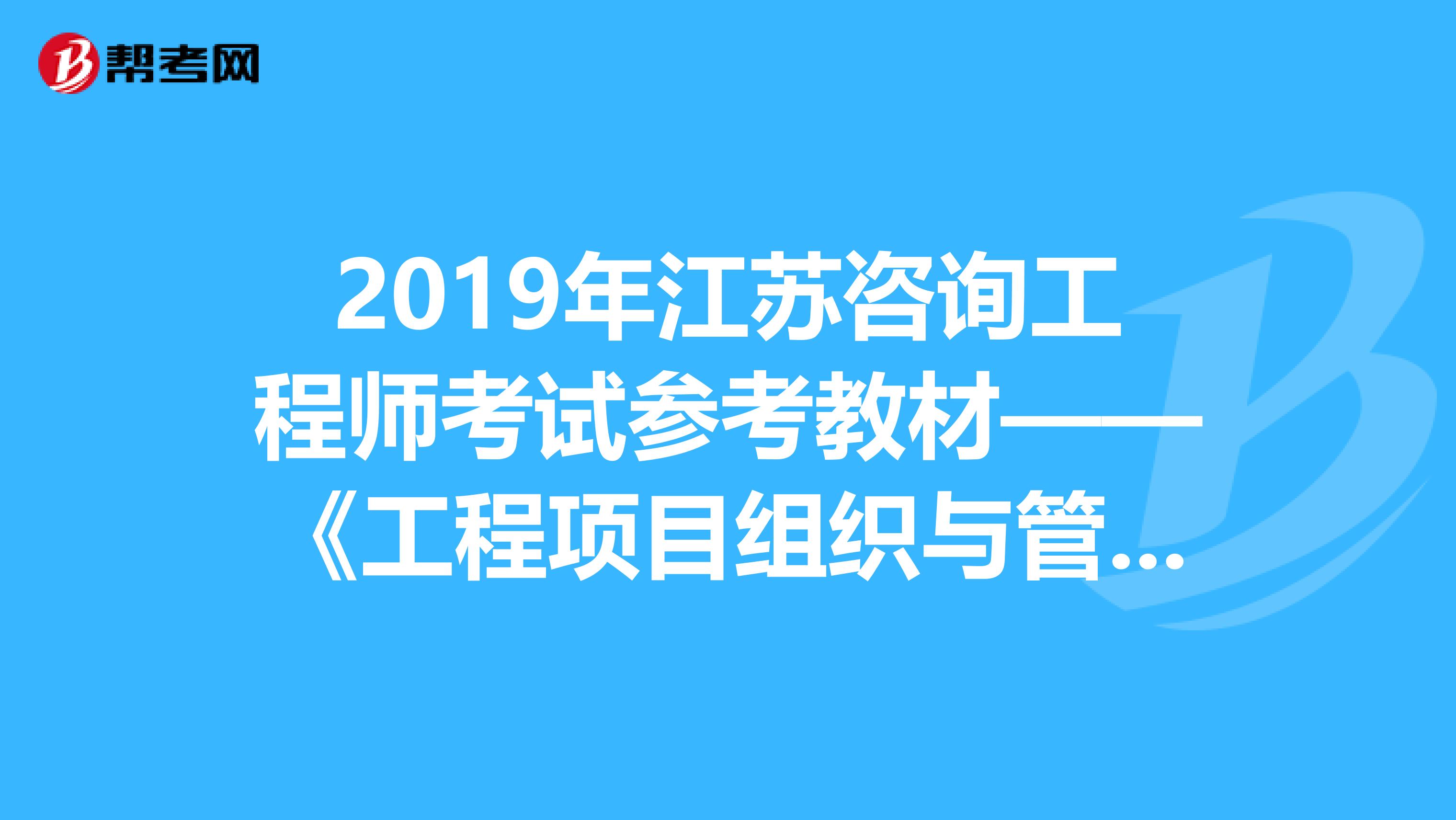 2019年江苏咨询工程师考试参考教材——《工程项目组织与管理》