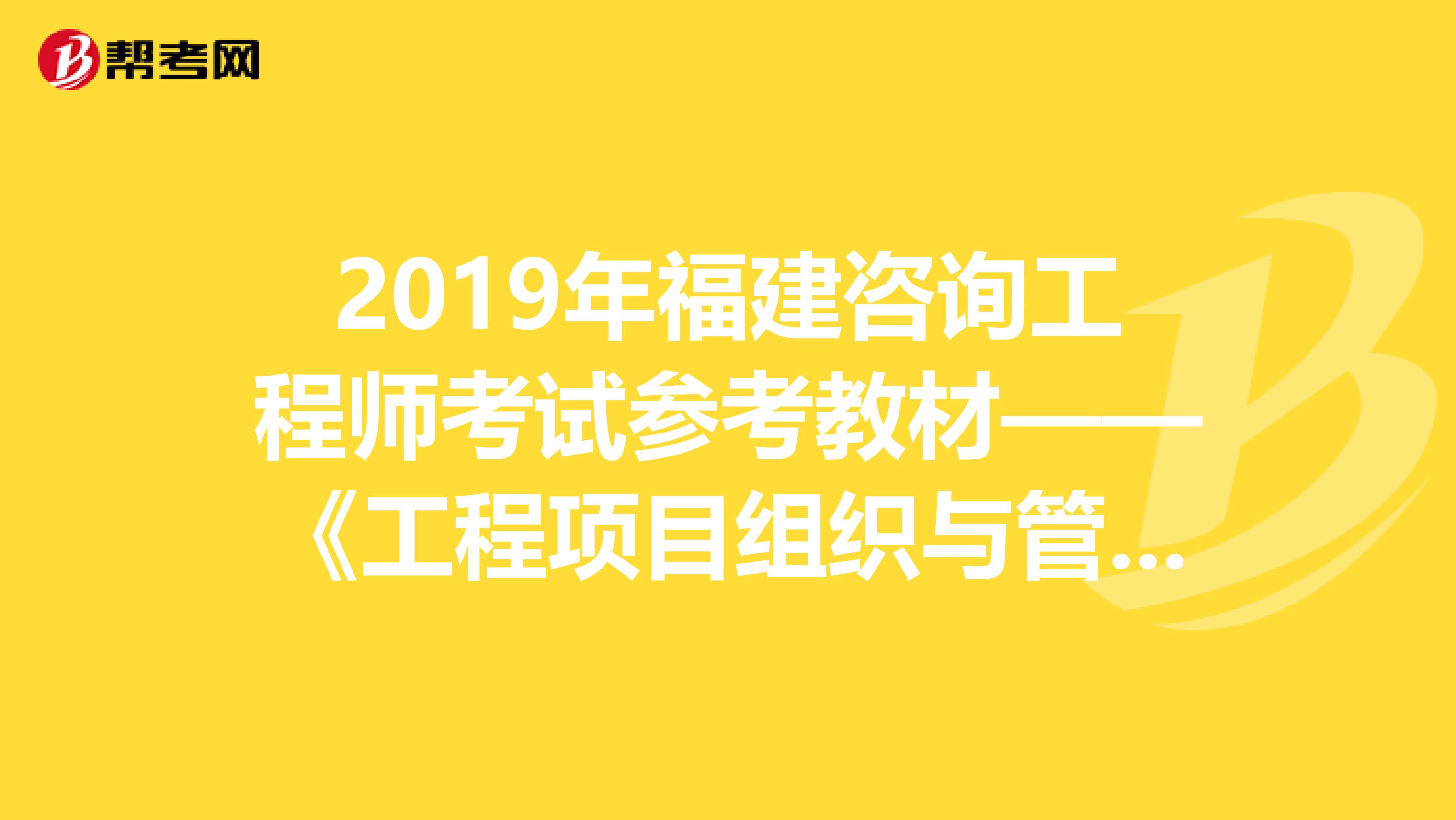 2019年福建咨询工程师考试参考教材——《工程项目组织与管理》