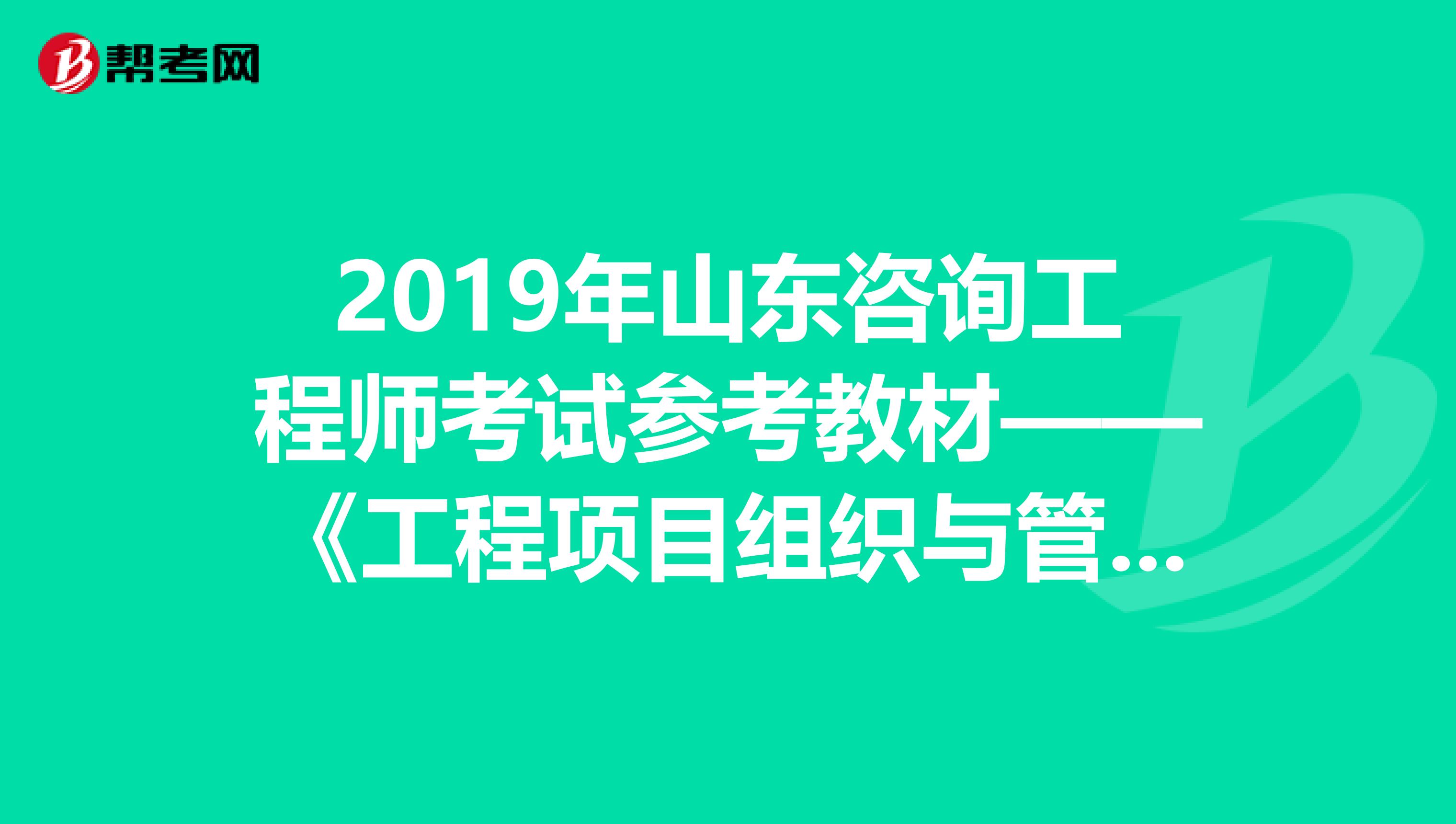 2019年山东咨询工程师考试参考教材——《工程项目组织与管理》
