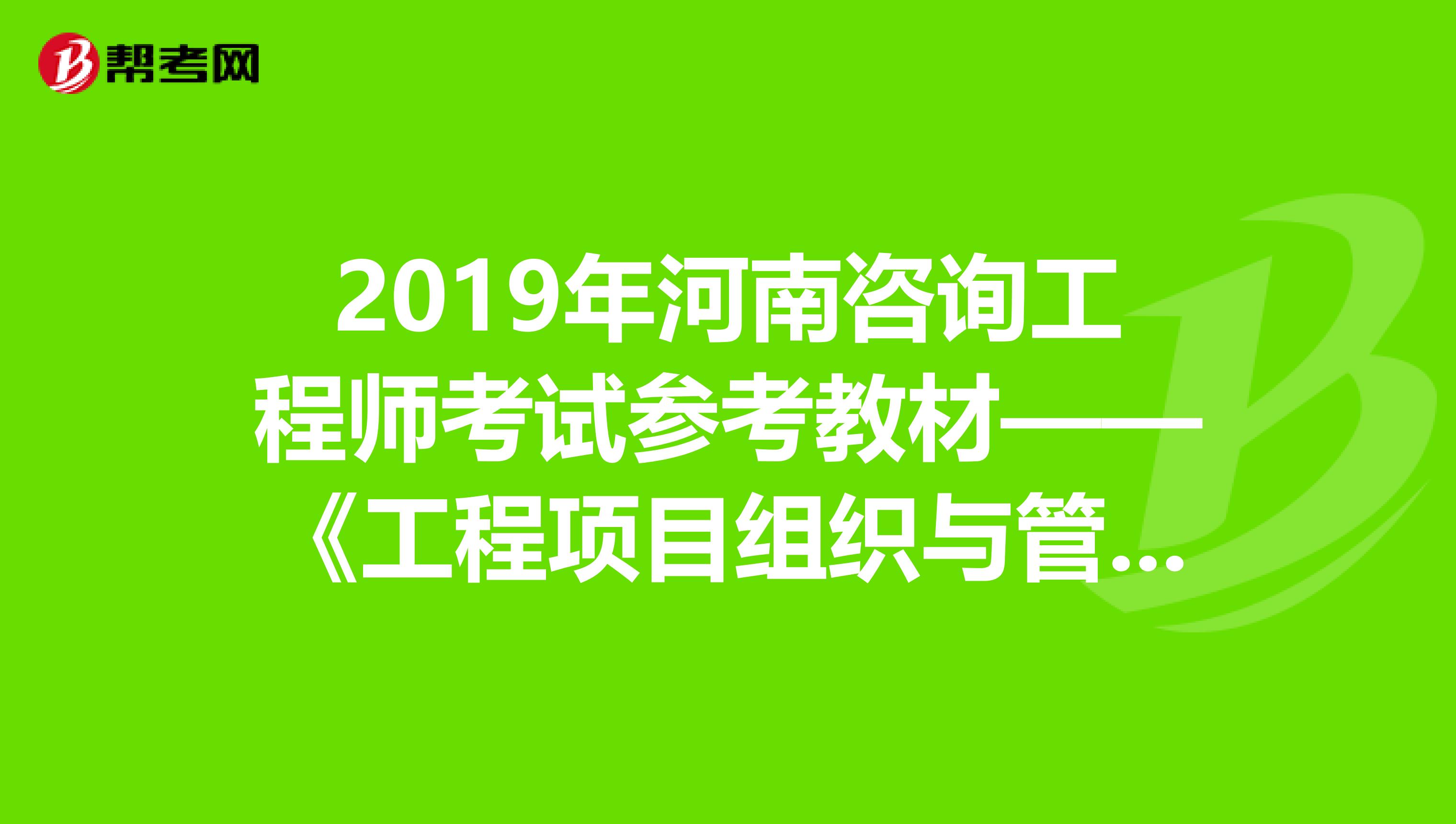 2019年河南咨询工程师考试参考教材——《工程项目组织与管理》