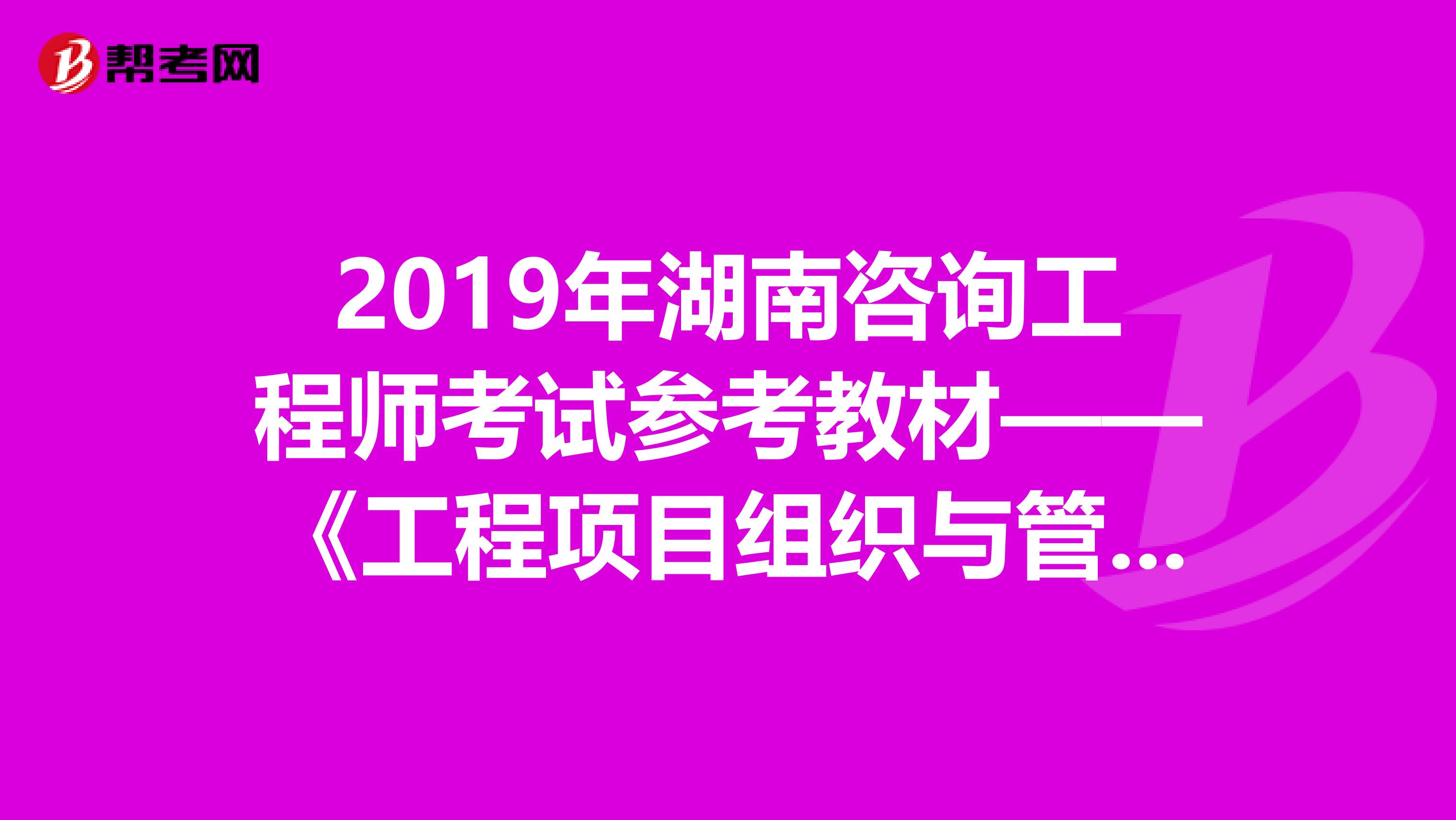 2019年湖南咨询工程师考试参考教材——《工程项目组织与管理》