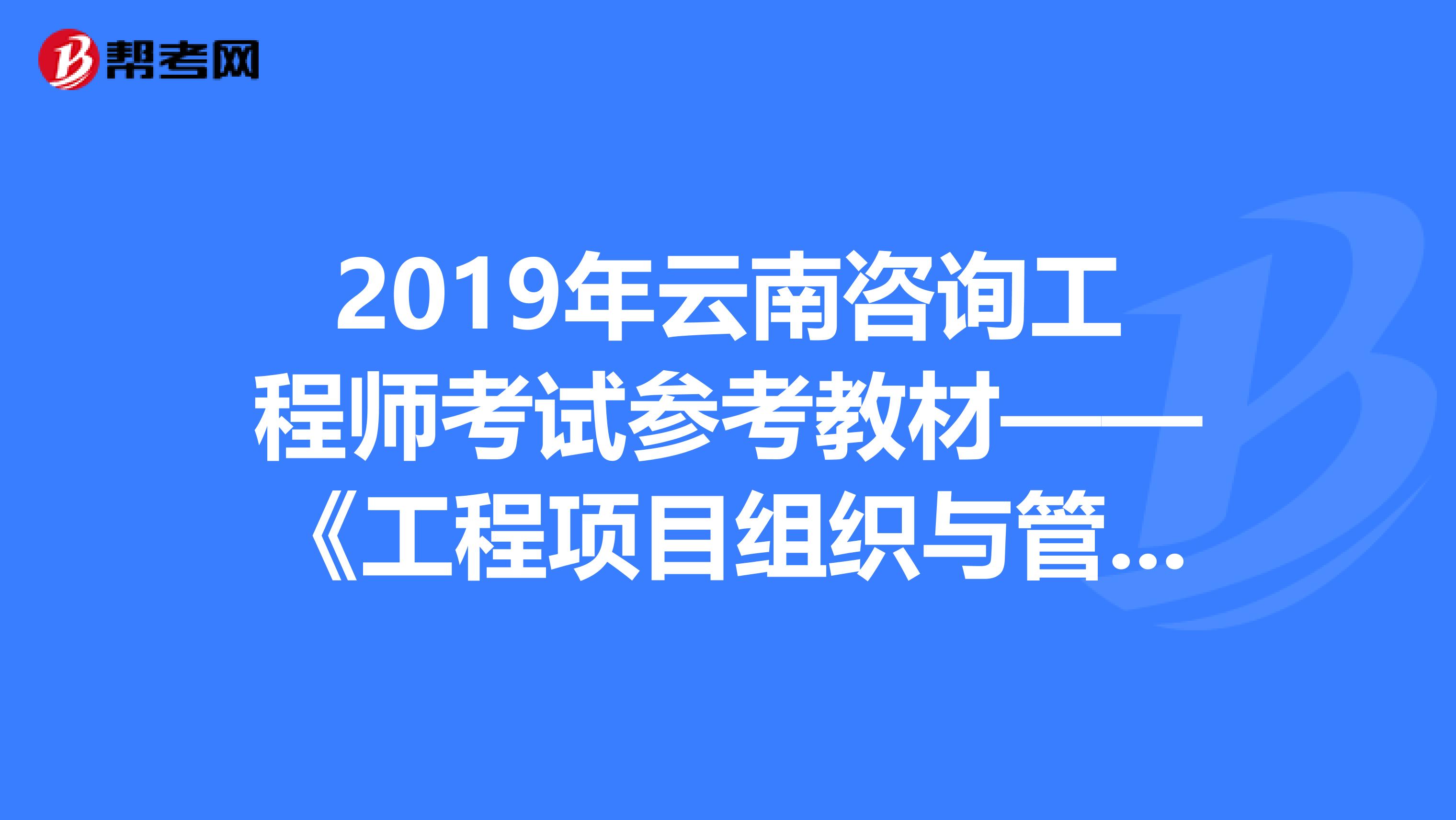 2019年云南咨询工程师考试参考教材——《工程项目组织与管理》