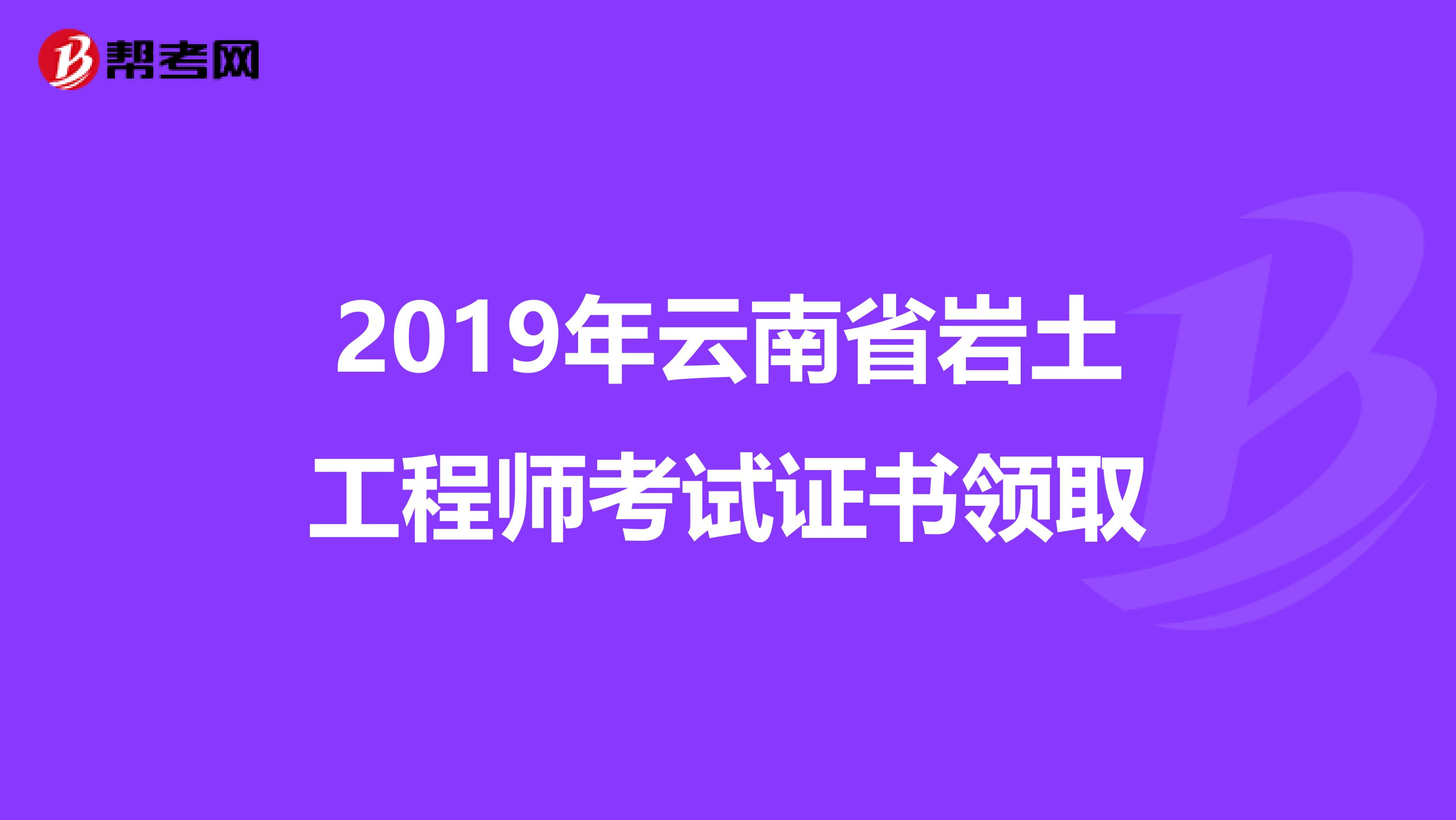 2019年云南省岩土工程师考试证书领取