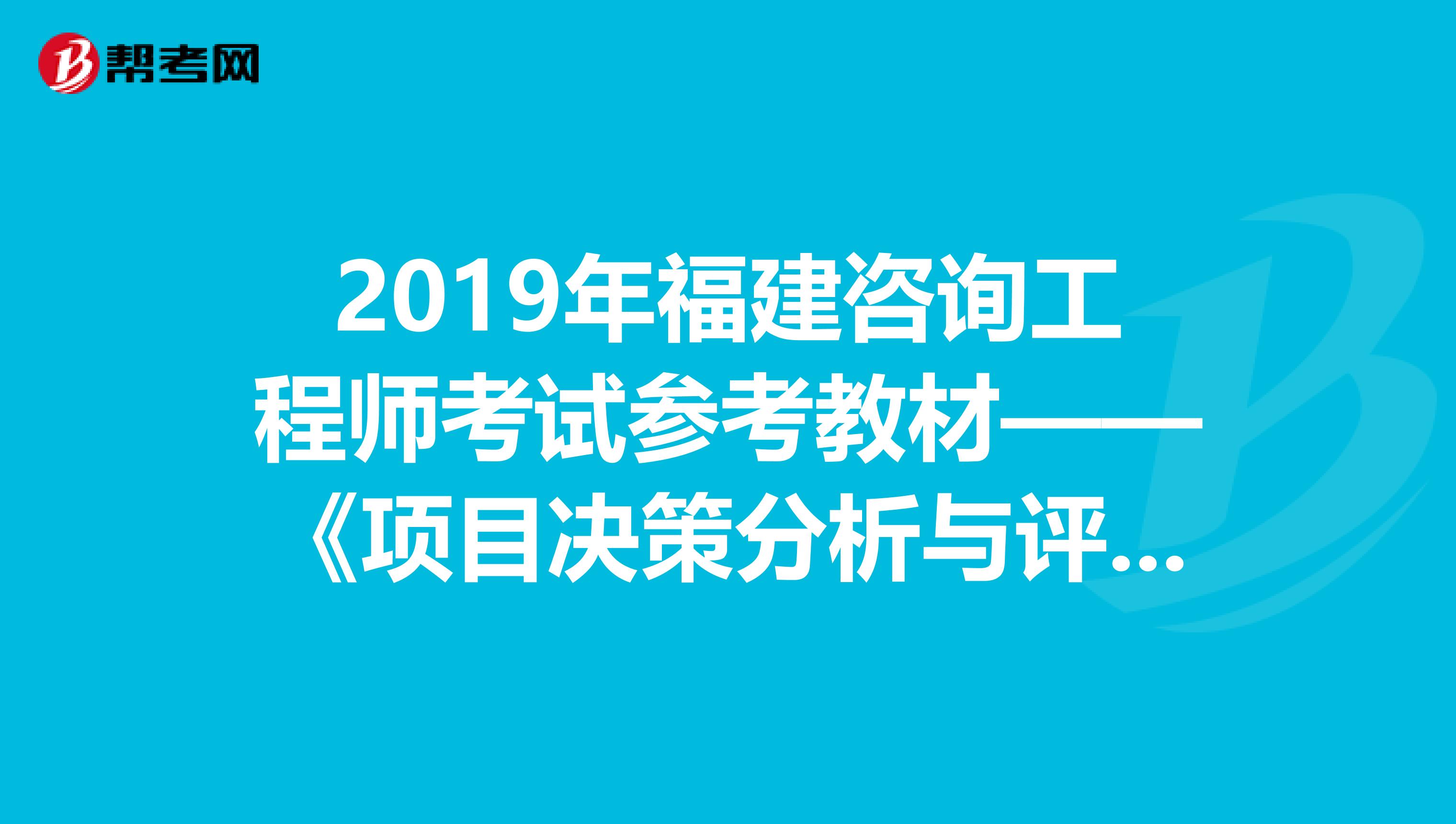 2019年福建咨询工程师考试参考教材——《项目决策分析与评价》