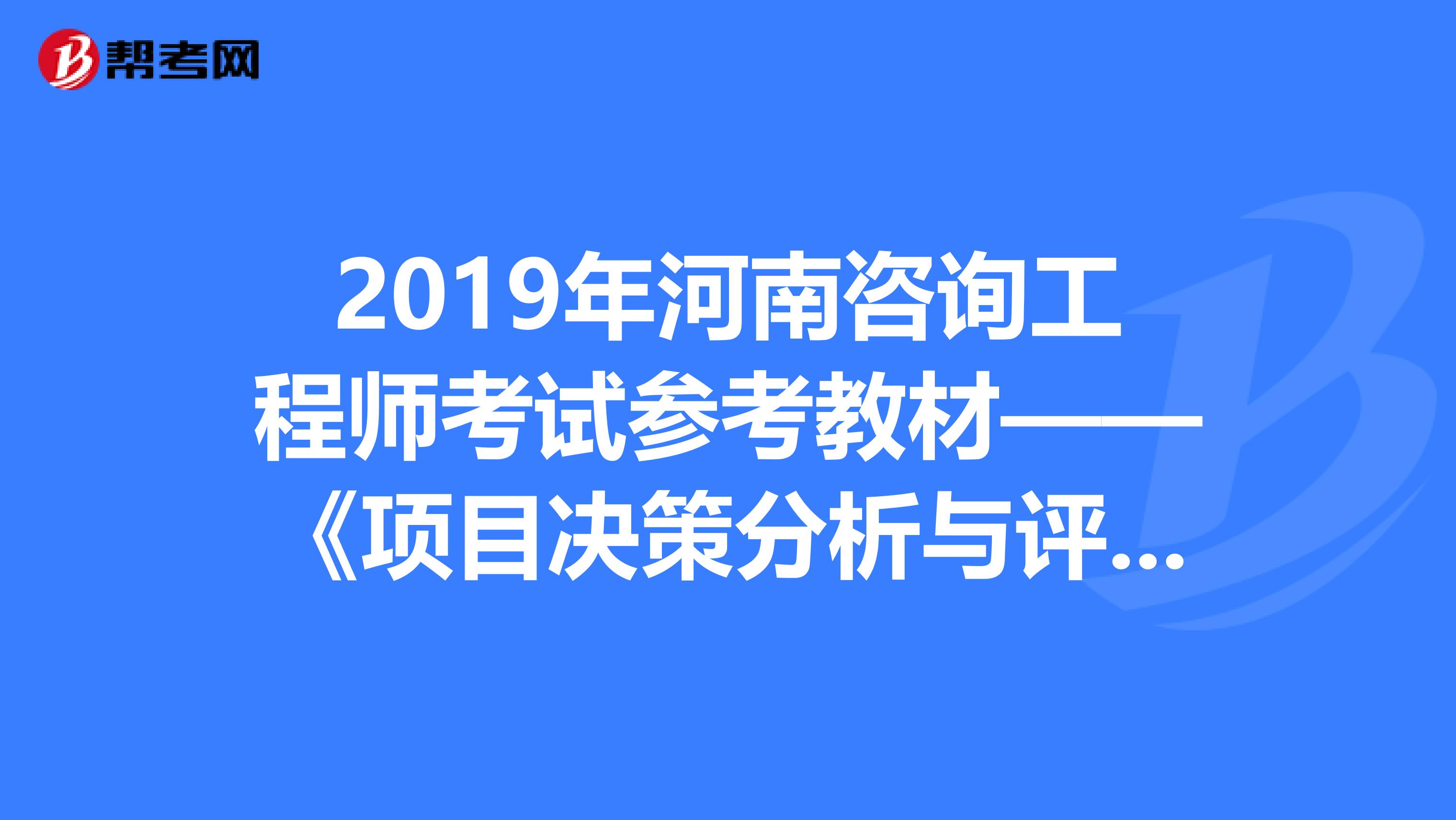 2019年河南咨询工程师考试参考教材——《项目决策分析与评价》