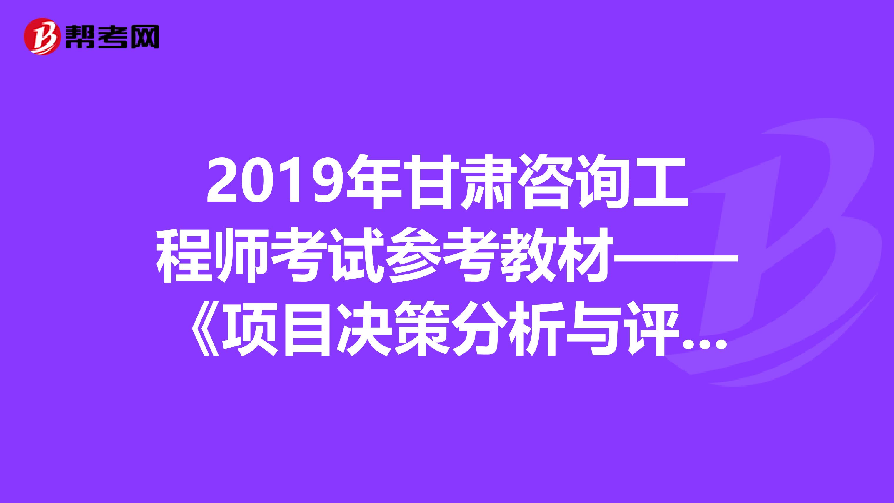 2019年甘肃咨询工程师考试参考教材——《项目决策分析与评价》