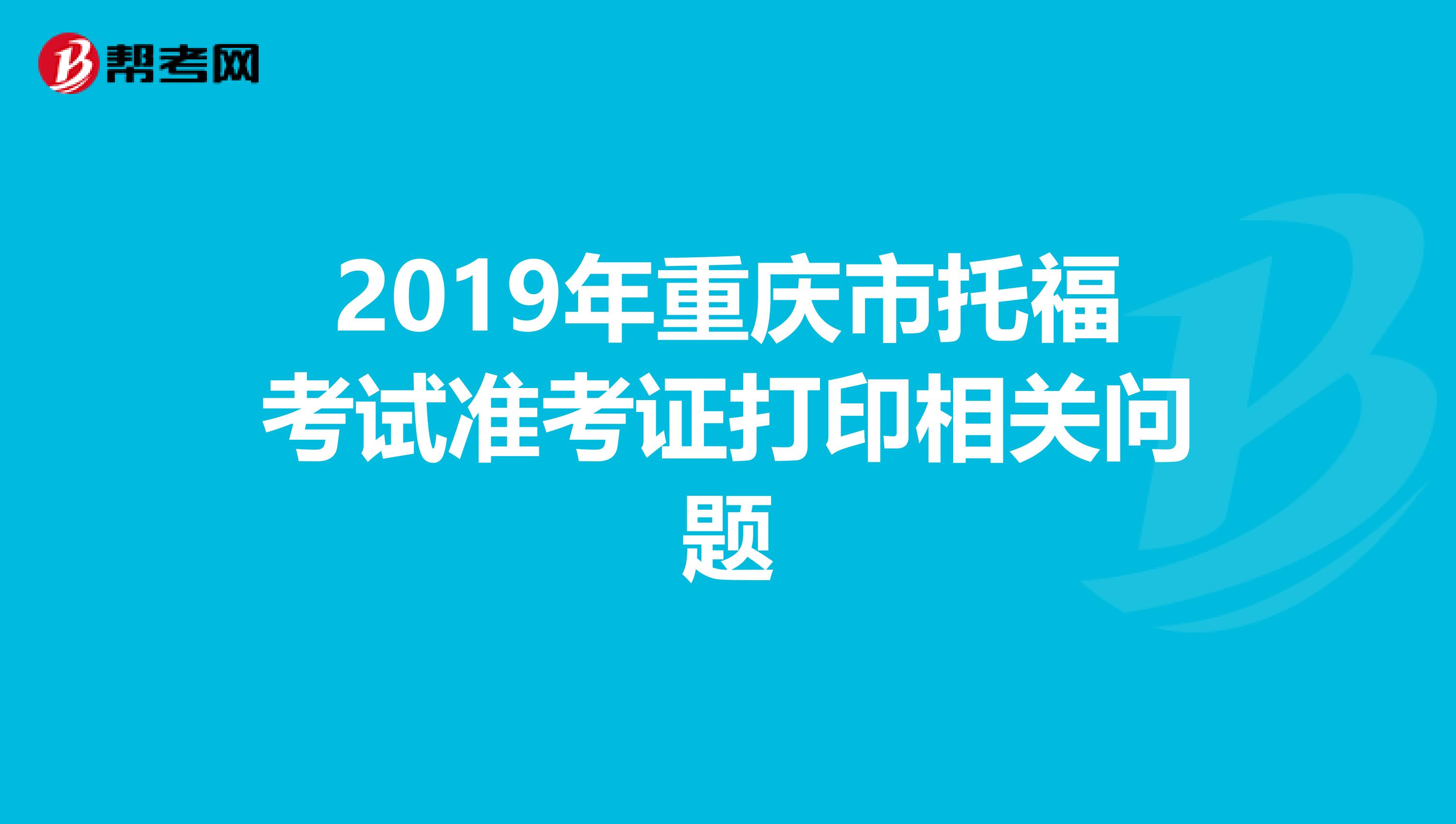 2019年重庆市托福考试准考证打印相关问题