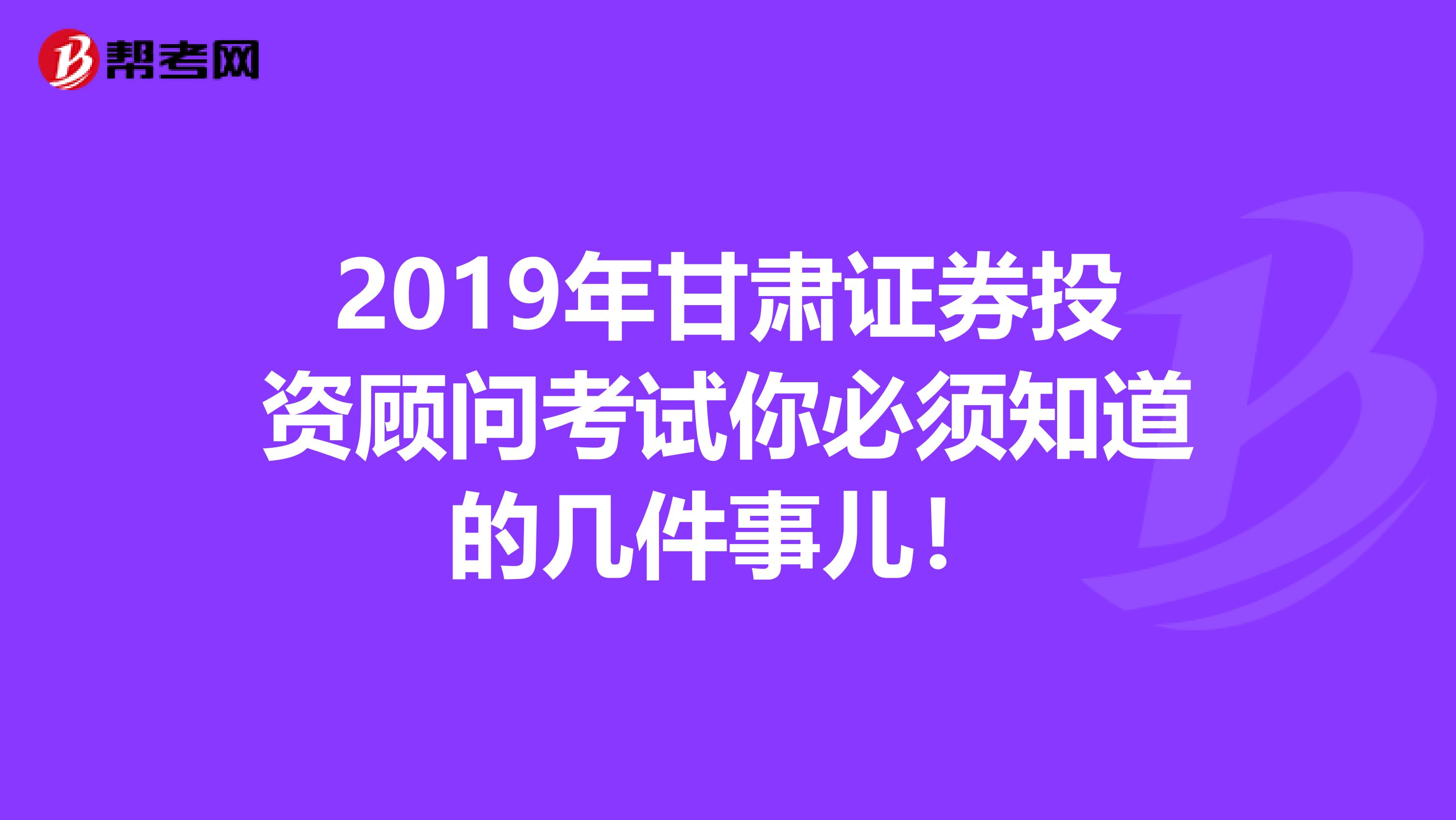 2019年甘肃证券投资顾问考试你必须知道的几件事儿！
