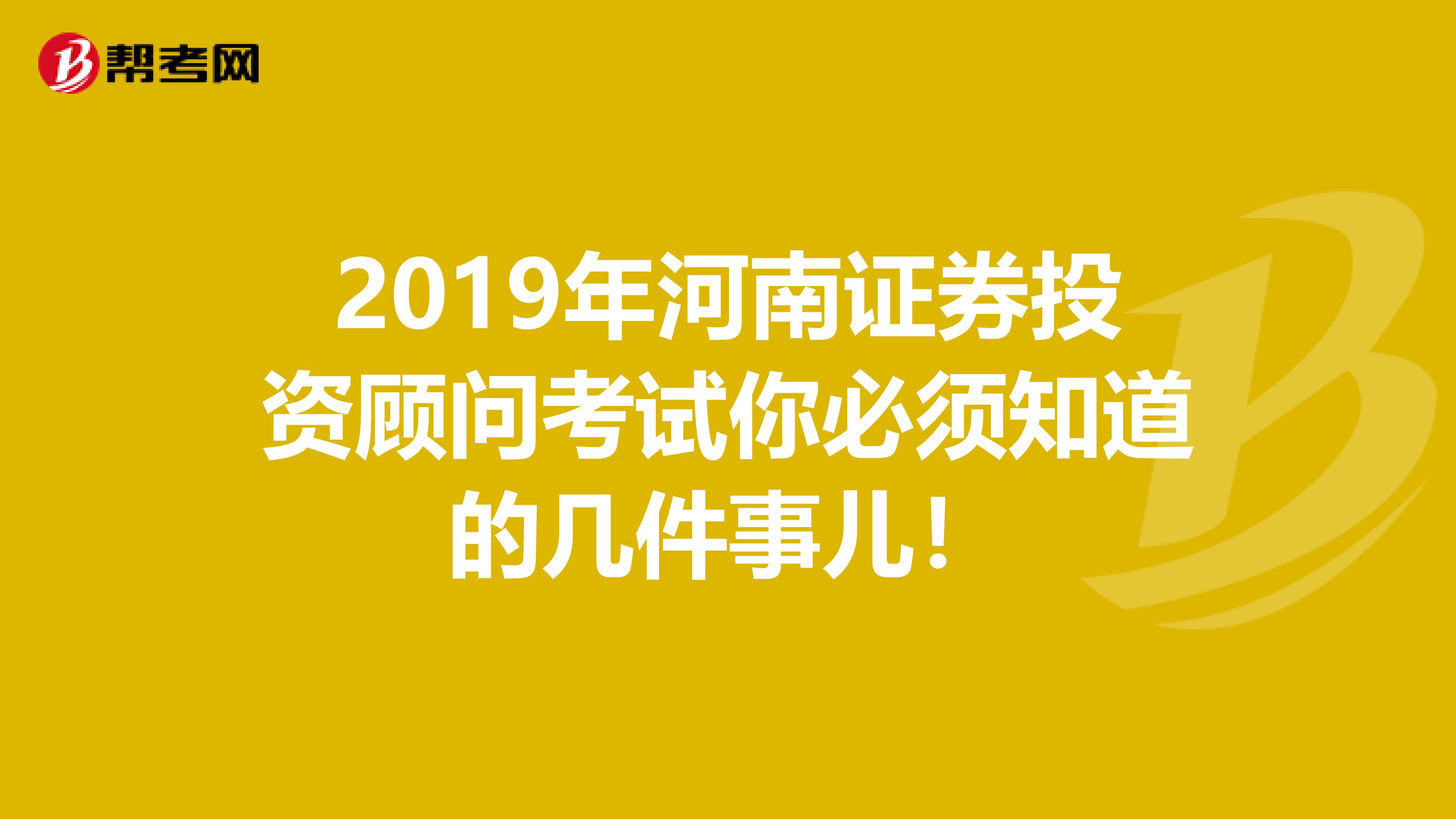 2019年河南证券投资顾问考试你必须知道的几件事儿！