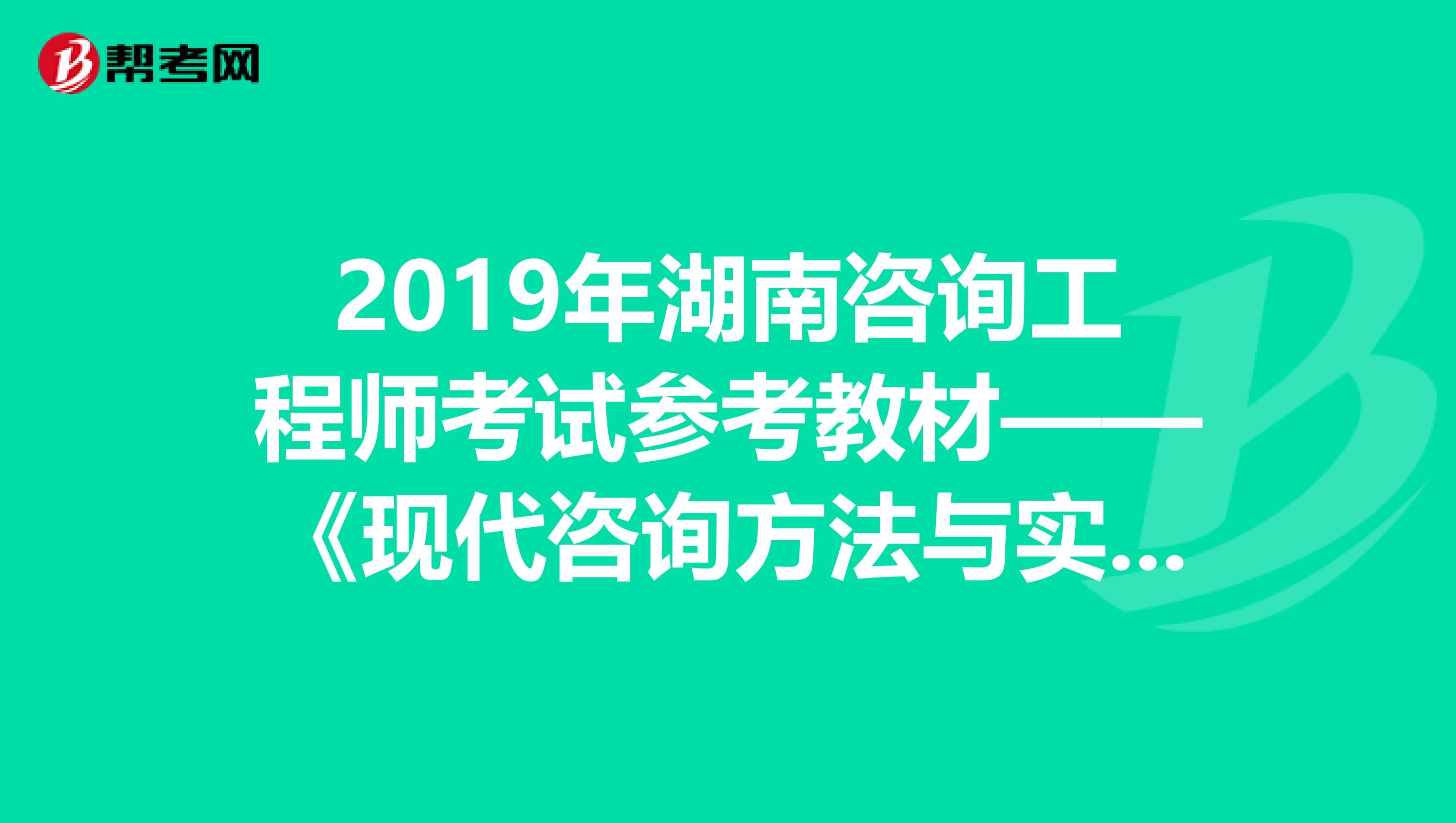 2019年湖南咨询工程师考试参考教材——《现代咨询方法与实务》