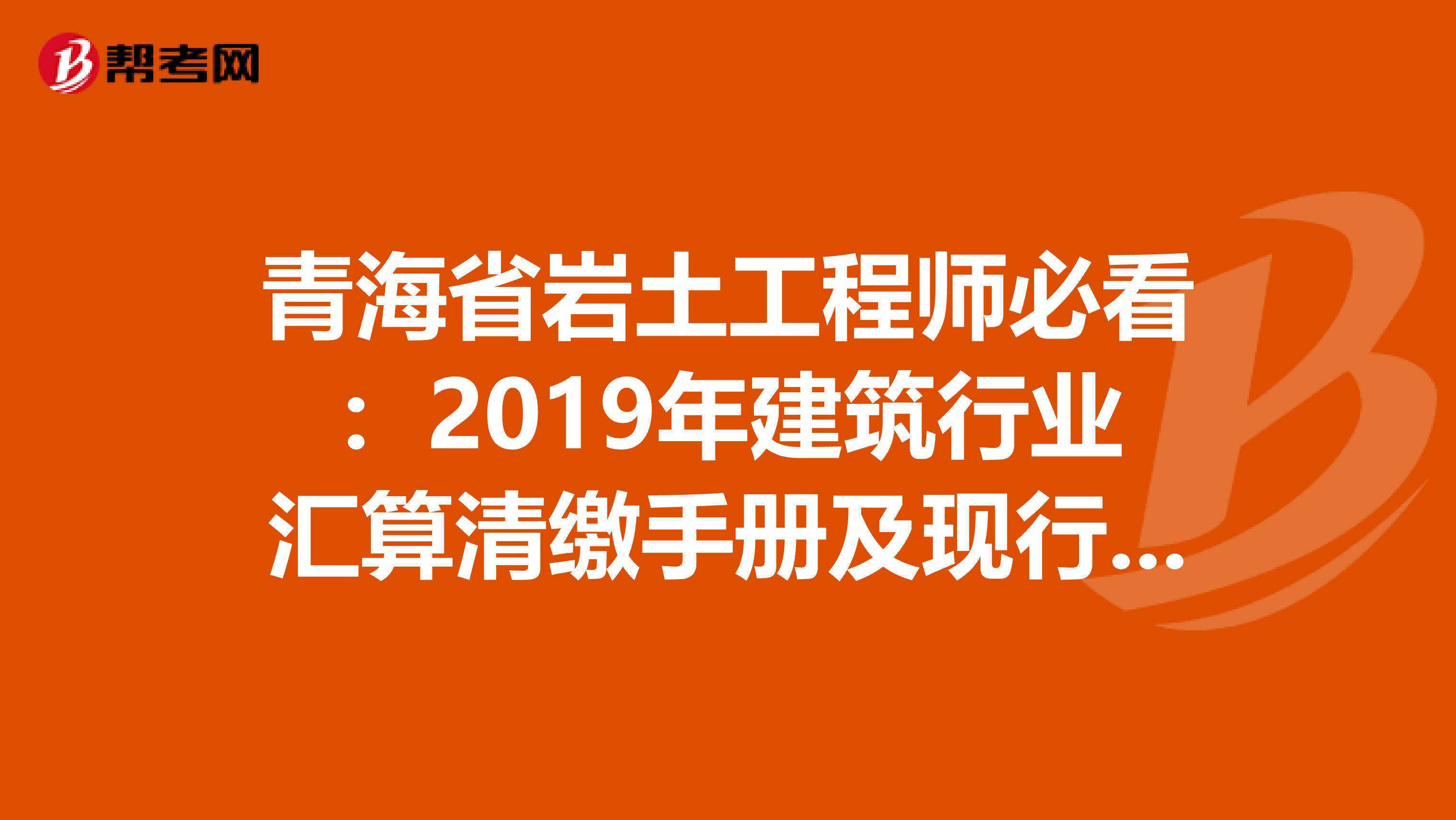 青海省岩土工程师必看：2019年建筑行业汇算清缴手册及现行税收政策汇编！