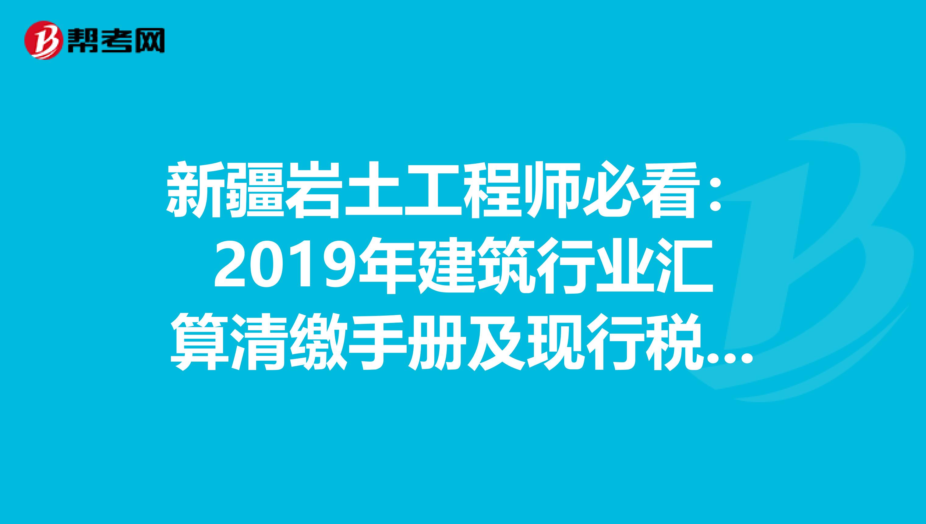 新疆岩土工程师必看：2019年建筑行业汇算清缴手册及现行税收政策汇编！