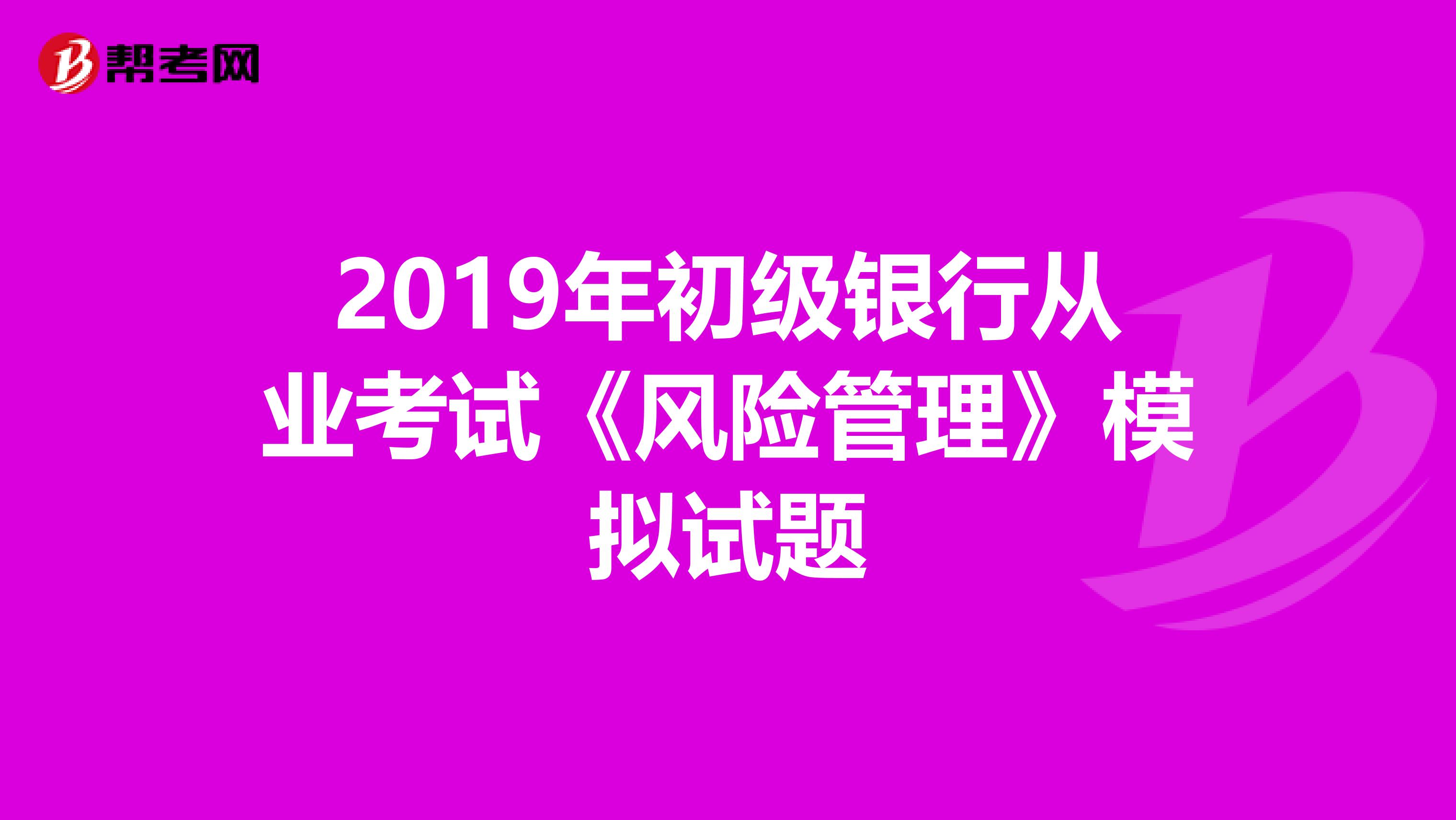 2019年初级银行从业考试《风险管理》模拟试题