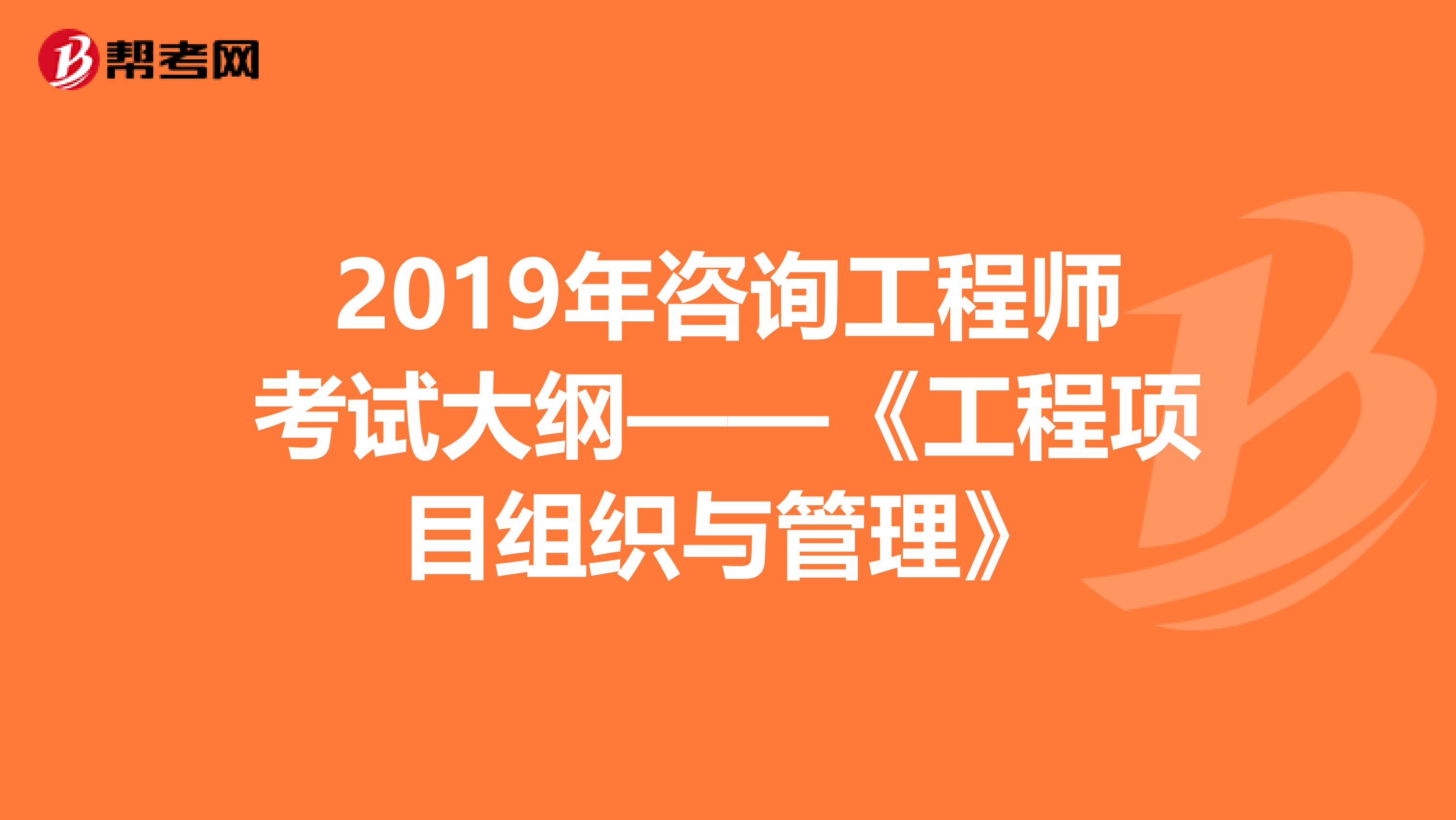 2019年咨询工程师考试大纲——《工程项目组织与管理》