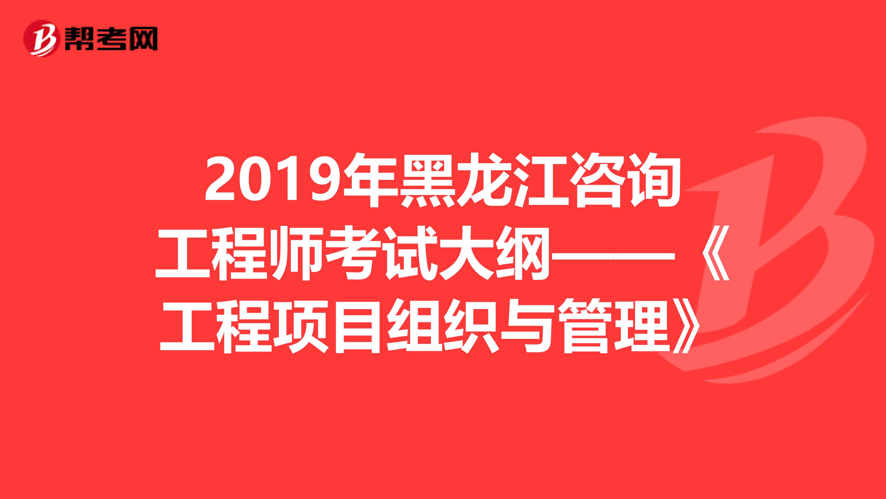 2019年黑龙江咨询工程师考试大纲——《工程项目组织与管理》