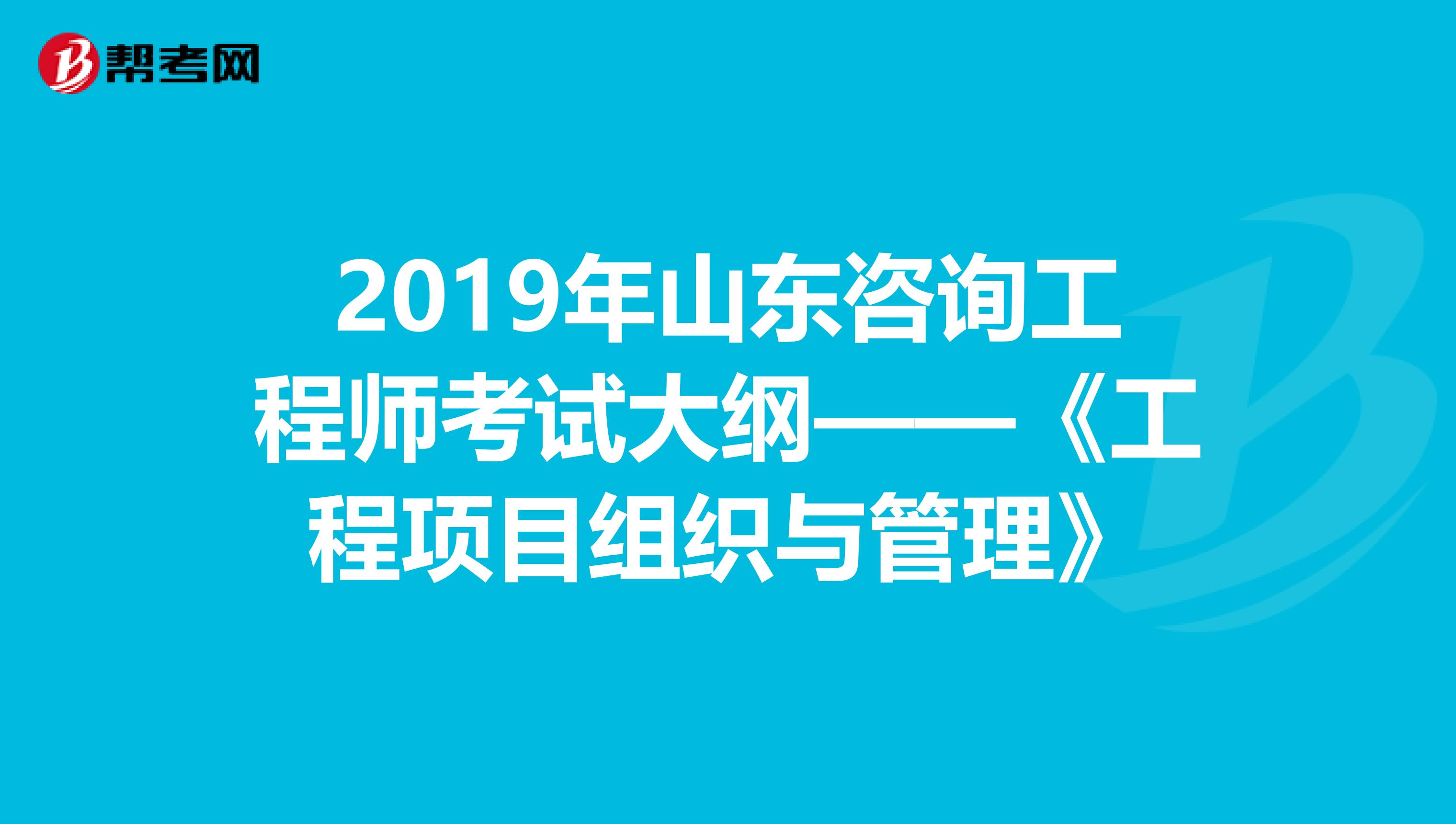 2019年山东咨询工程师考试大纲——《工程项目组织与管理》