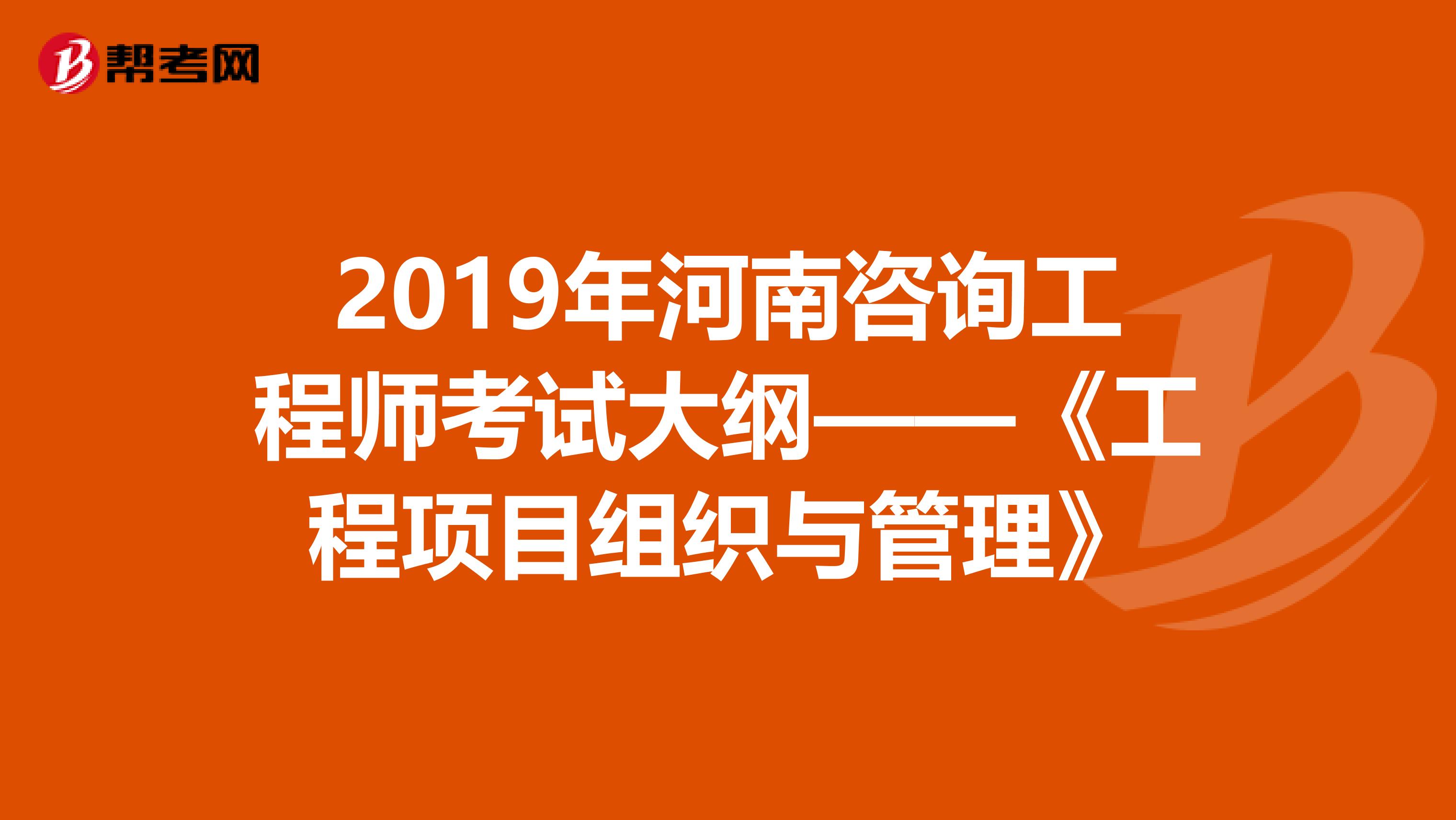 2019年河南咨询工程师考试大纲——《工程项目组织与管理》