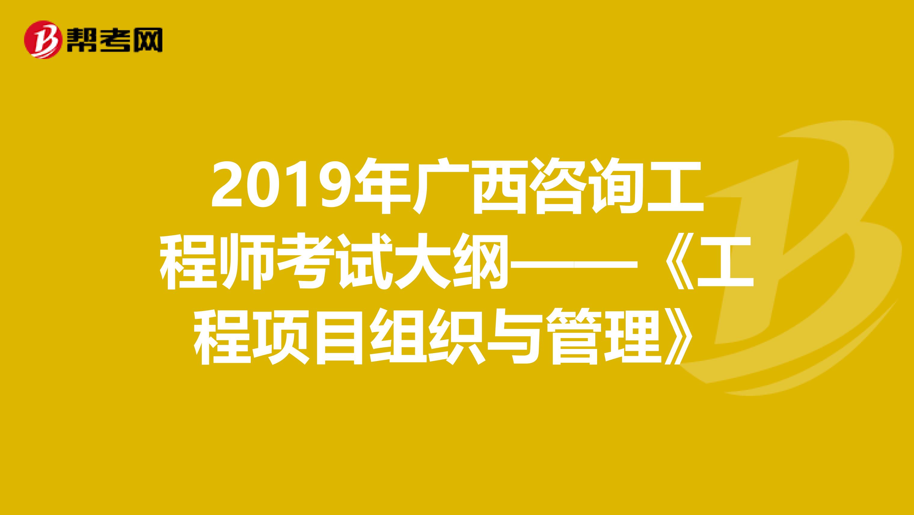 2019年广西咨询工程师考试大纲——《工程项目组织与管理》