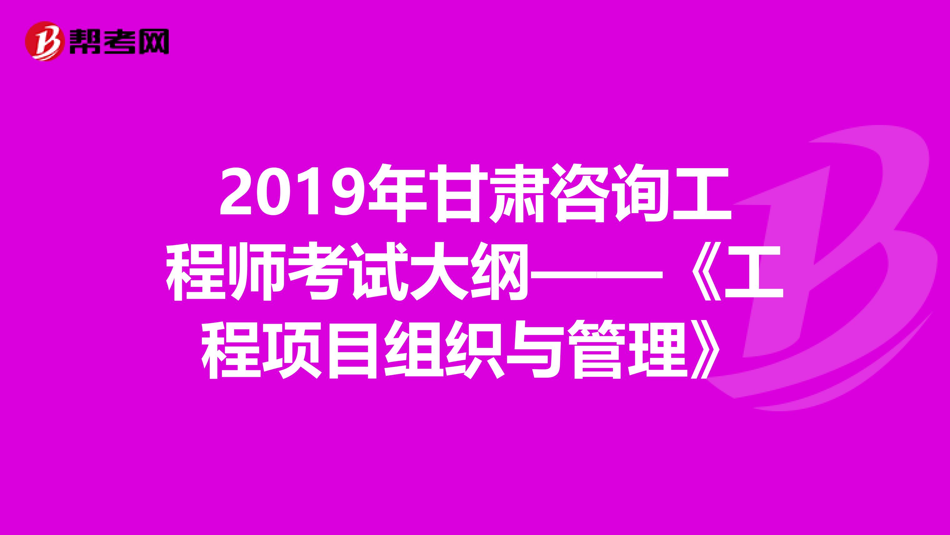 2019年甘肃咨询工程师考试大纲——《工程项目组织与管理》