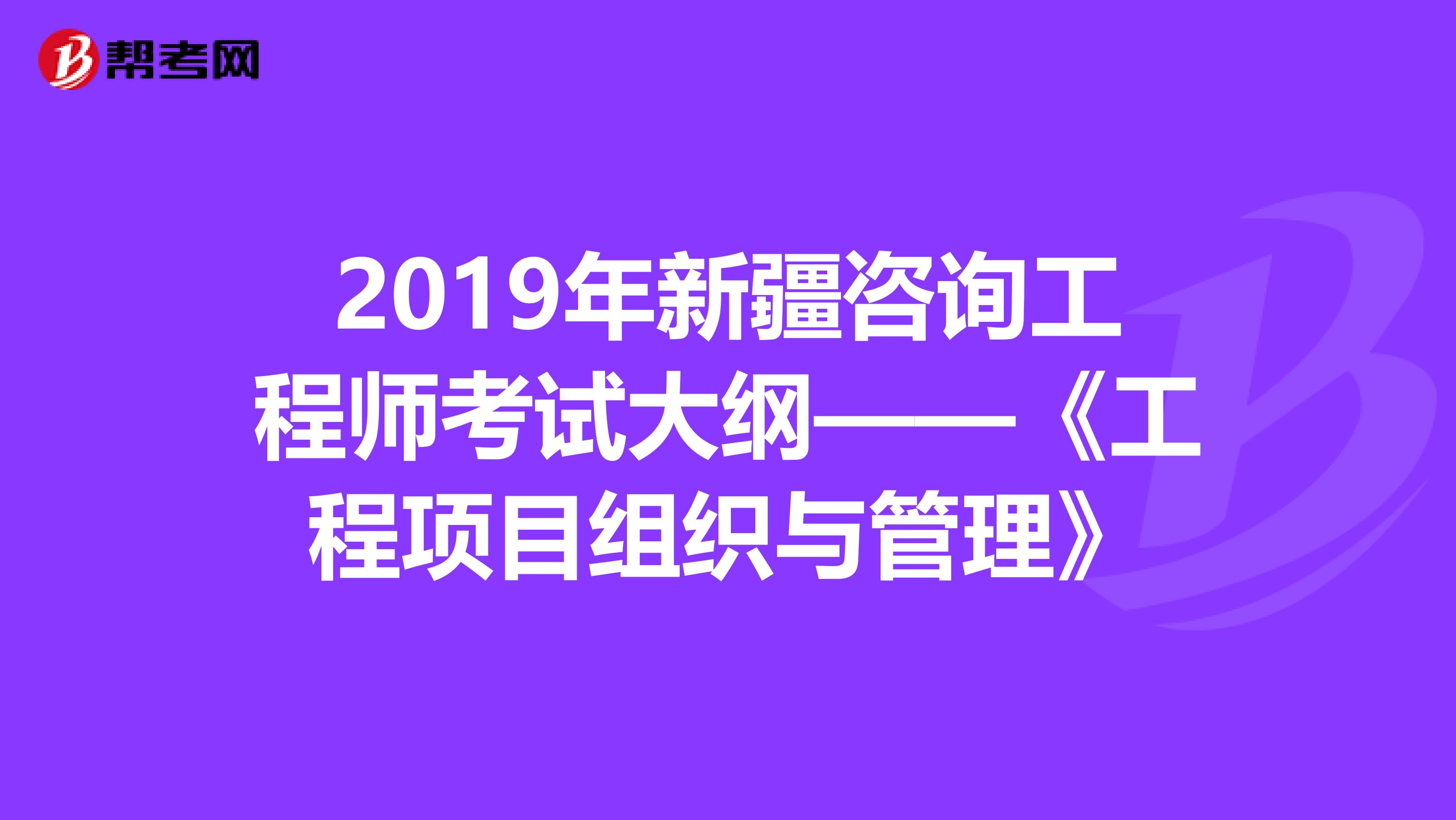 2019年新疆咨询工程师考试大纲——《工程项目组织与管理》