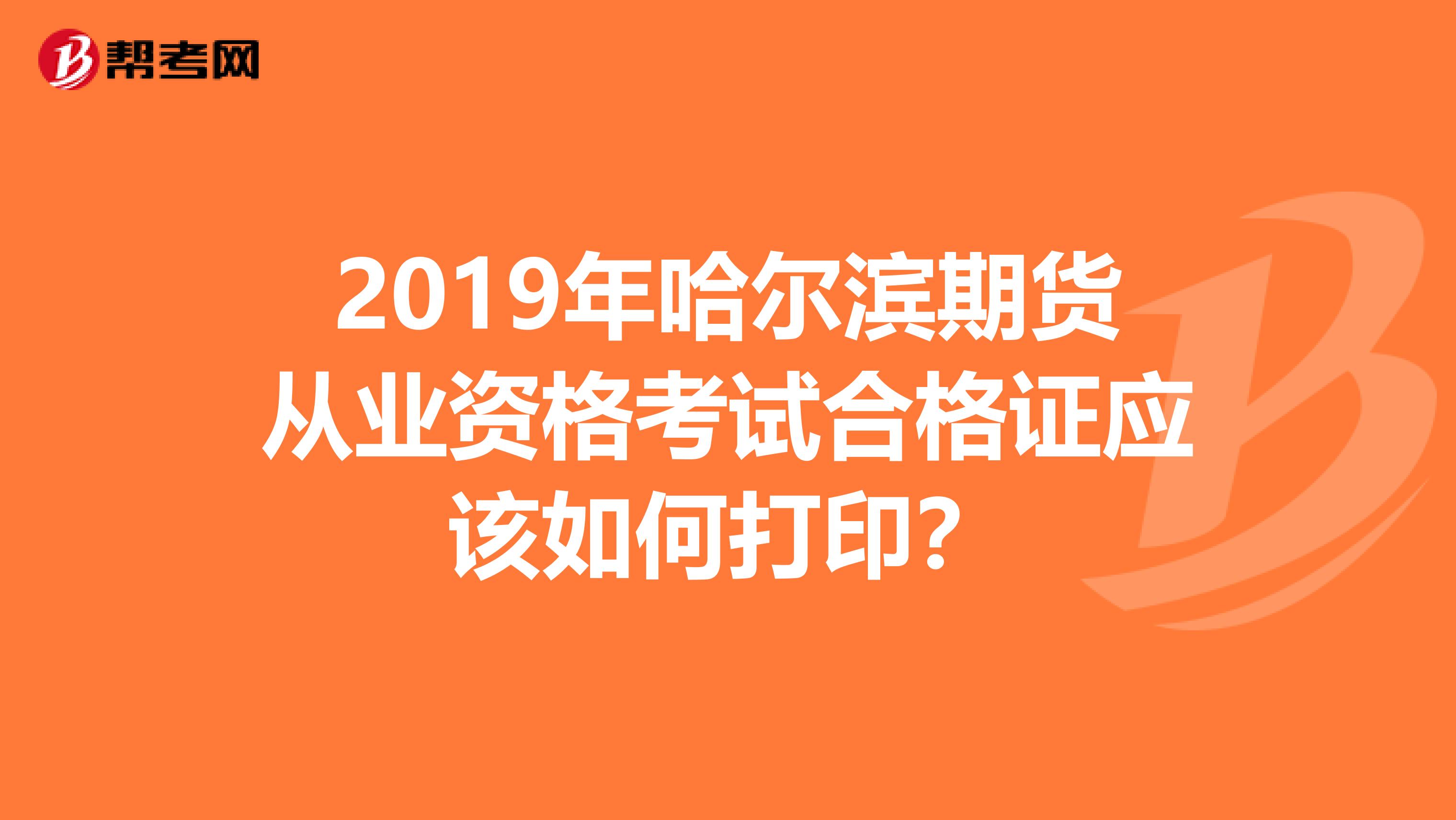 2019年哈尔滨期货从业资格考试合格证应该如何打印？