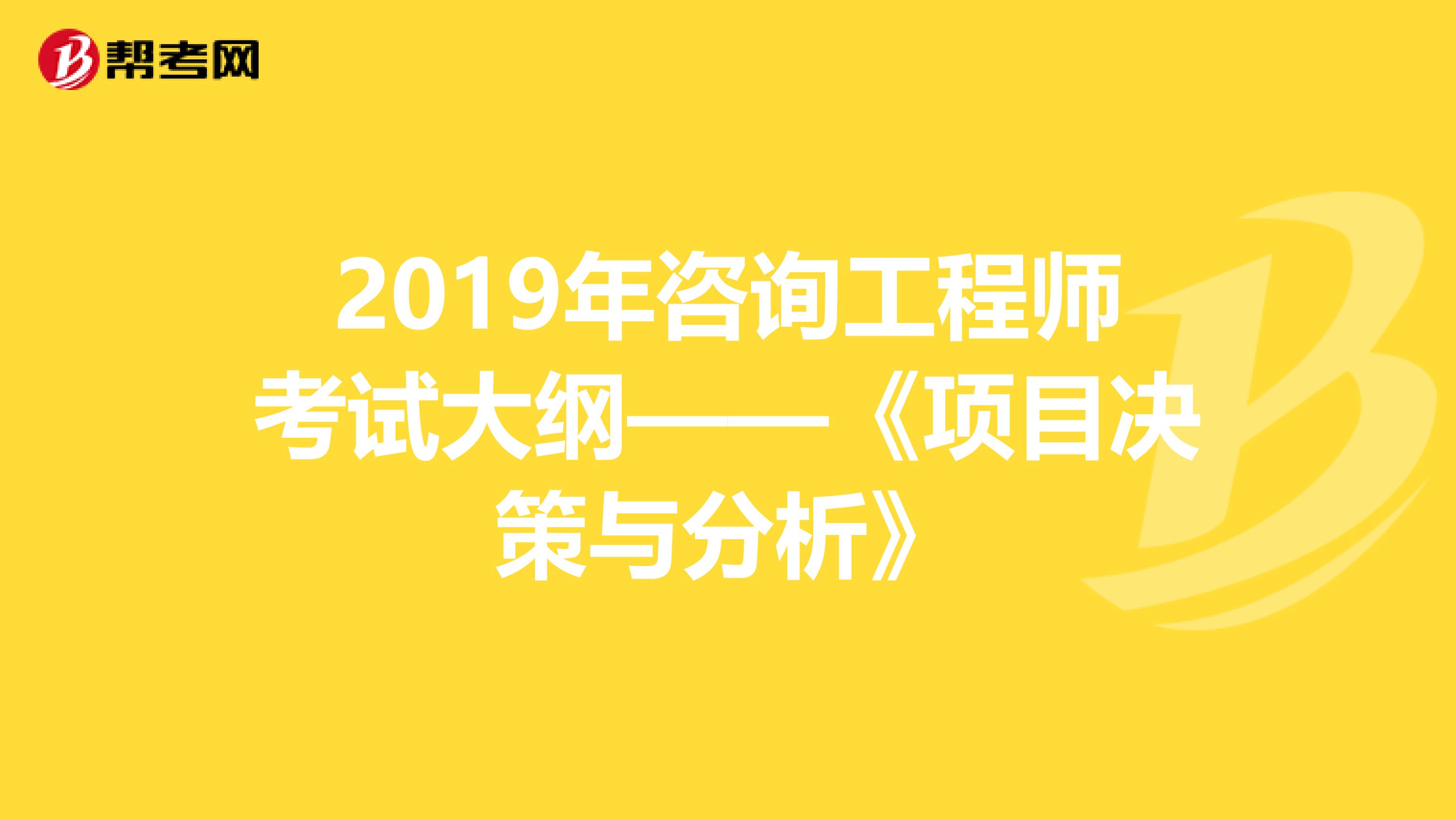 2019年咨询工程师考试大纲——《项目决策与分析》