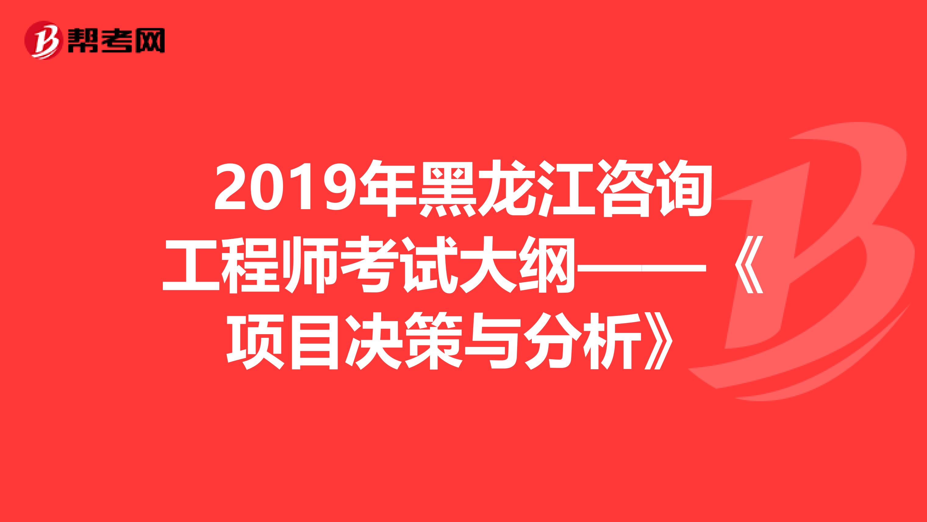 2019年黑龙江咨询工程师考试大纲——《项目决策与分析》