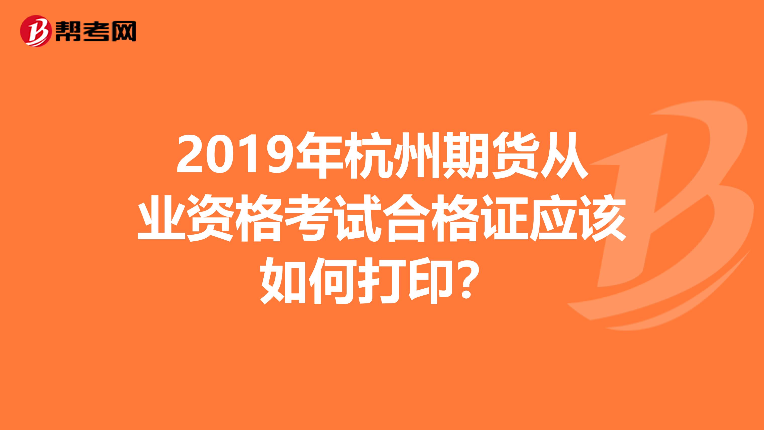 2019年杭州期货从业资格考试合格证应该如何打印？