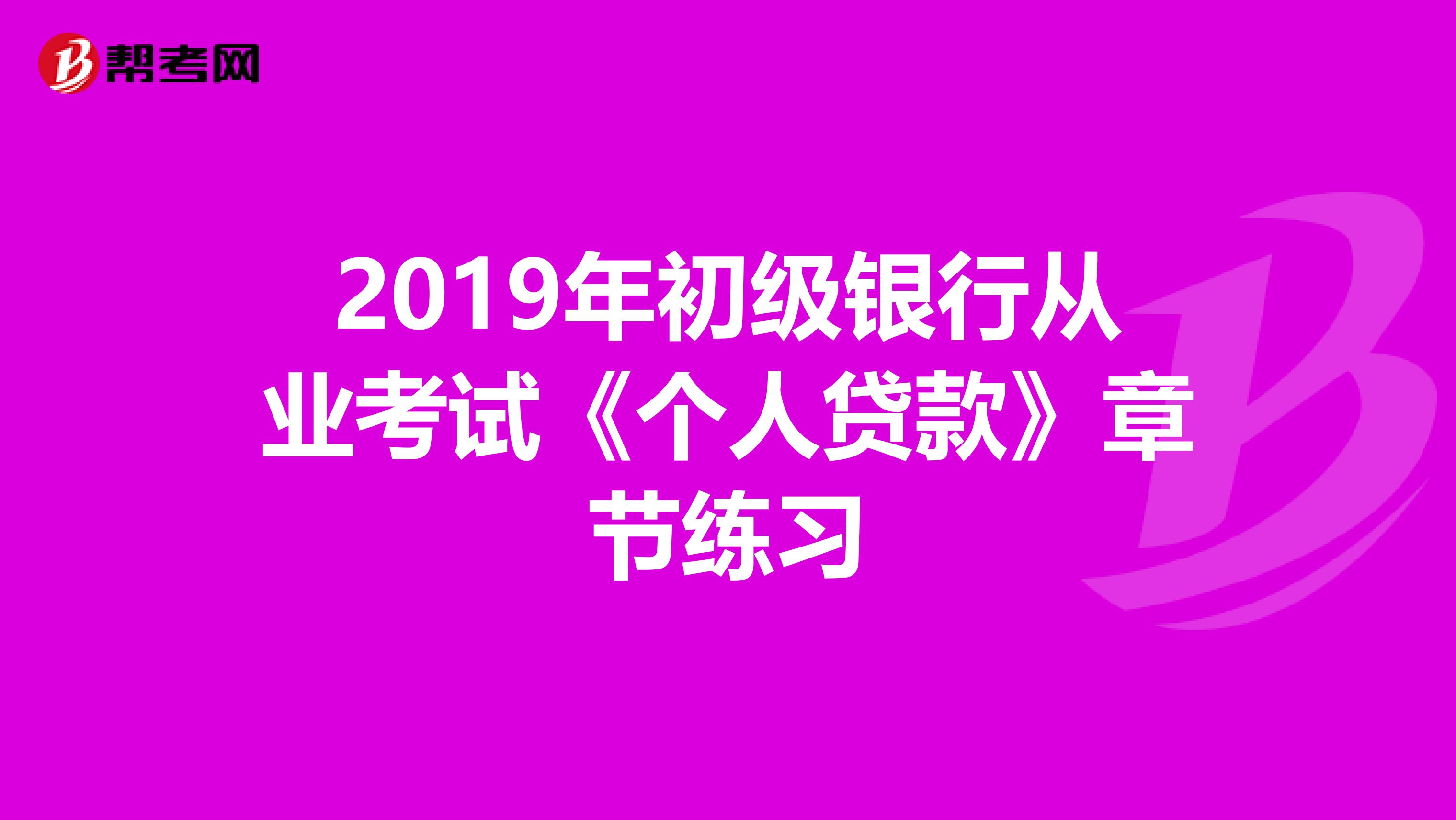 2019年初级银行从业考试《个人贷款》章节练习