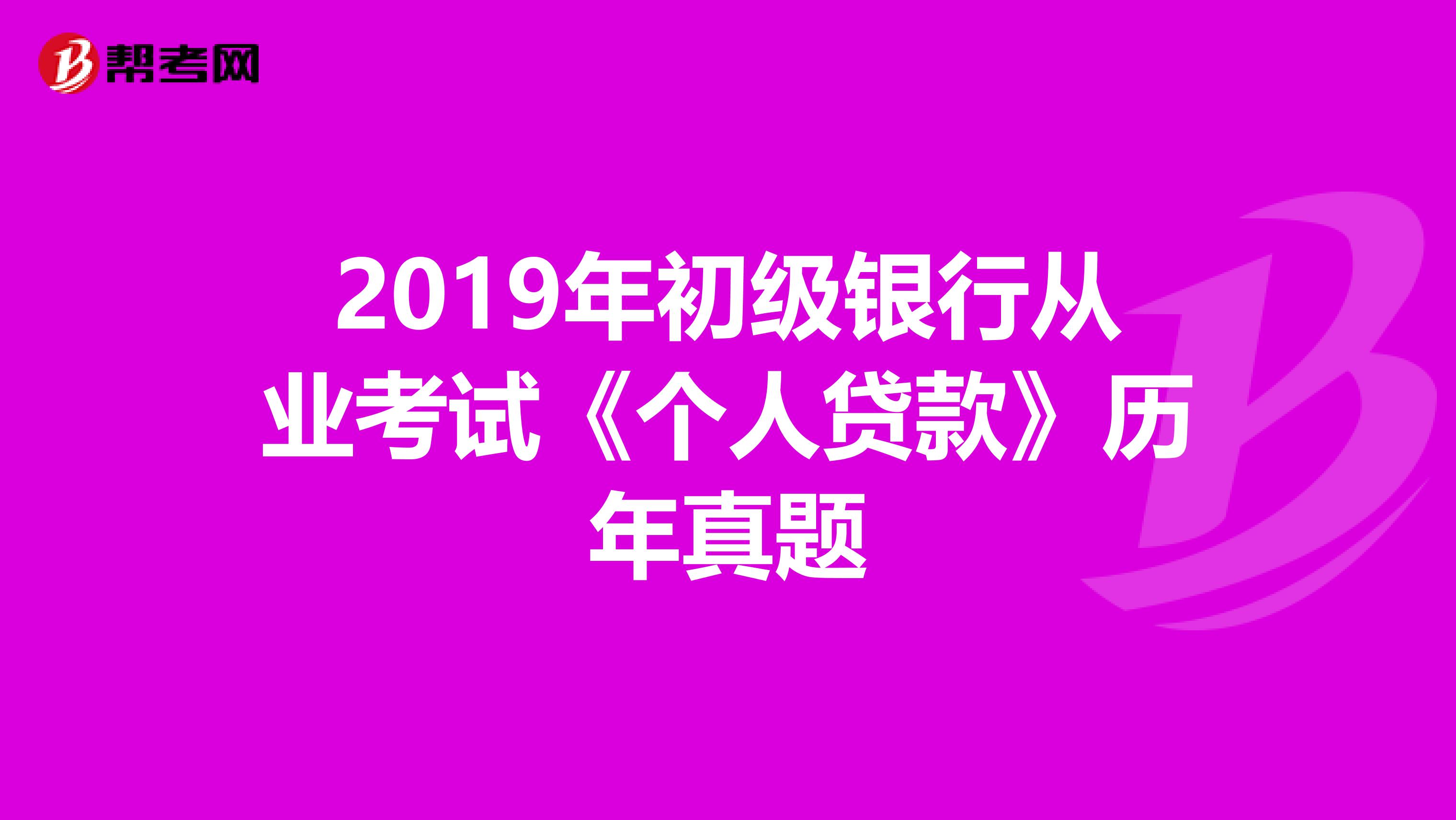 2019年初级银行从业考试《个人贷款》历年真题