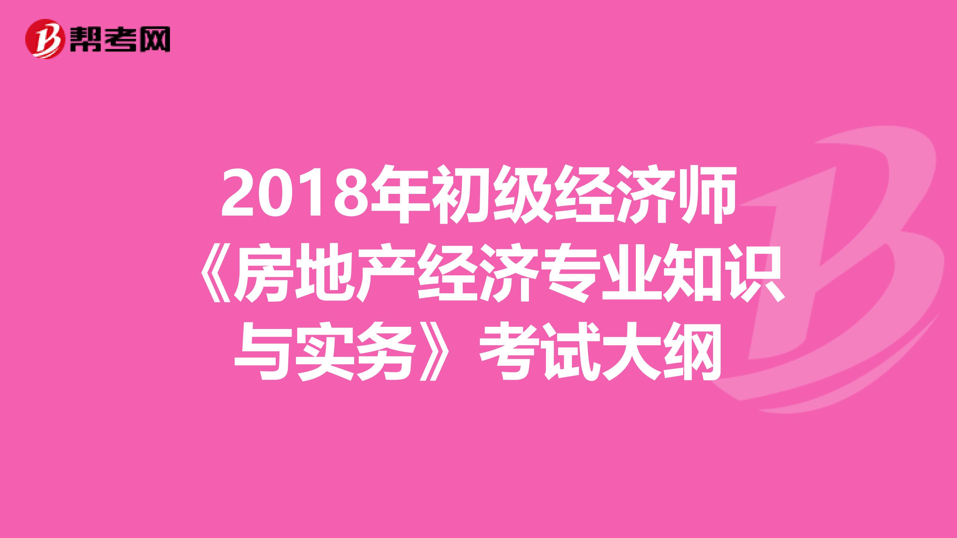 2018年初级经济师《房地产经济专业知识与实务》考试大纲